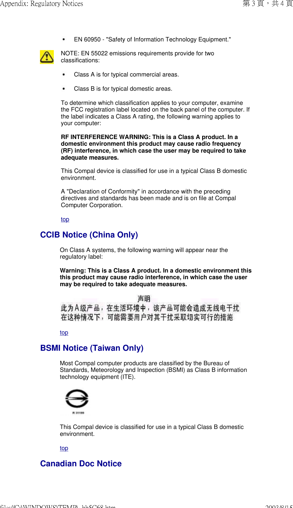  EN 60950 - &quot;Safety of Information Technology Equipment.&quot;NOTE: EN 55022 emissions requirements provide for two classifications: Class A is for typical commercial areas.  Class B is for typical domestic areas. To determine which classification applies to your computer, examine the FCC registration label located on the back panel of the computer. If the label indicates a Class A rating, the following warning applies to your computer:  RF INTERFERENCE WARNING: This is a Class A product. In a domestic environment this product may cause radio frequency (RF) interference, in which case the user may be required to take adequate measures.  This Compal device is classified for use in a typical Class B domestic environment.  A &quot;Declaration of Conformity&quot; in accordance with the preceding directives and standards has been made and is on file at Compal Computer Corporation.topCCIB Notice (China Only)On Class A systems, the following warning will appear near the regulatory label:  Warning: This is a Class A product. In a domestic environment this this product may cause radio interference, in which case the user may be required to take adequate measures.  topBSMI Notice (Taiwan Only)Most Compal computer products are classified by the Bureau of Standards, Meteorology and Inspection (BSMI) as Class B information technology equipment (ITE). This Compal device is classified for use in a typical Class B domestic environment. topCanadian Doc Notice第 3 頁，共 4 頁Appendix: Regulatory Notices2003/8/15file://C:\WINDOWS\TEMP\~hh5C68.htm