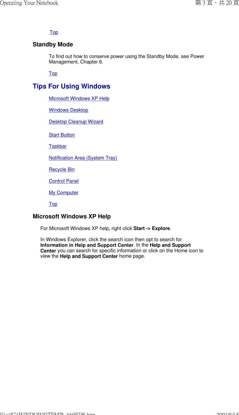 TopStandby ModeTo find out how to conserve power using the Standby Mode, see Power Management, Chapter 6. TopTips For Using WindowsMicrosoft Windows XP HelpWindows Desktop Desktop Cleanup WizardStart ButtonTaskbarNotification Area (System Tray)Recycle BinControl PanelMy ComputerTopMicrosoft Windows XP HelpFor Microsoft Windows XP help, right click Start -&gt; Explore.   In Windows Explorer, click the search icon then opt to search for Information in Help and Support Center. In the Help and Support Center you can search for specific information or click on the Home icon to view the Help and Support Center home page.  第 3 頁，共 20 頁Operating Your Notebook2003/8/15file://C:\WINDOWS\TEMP\~hh9ED8.htm