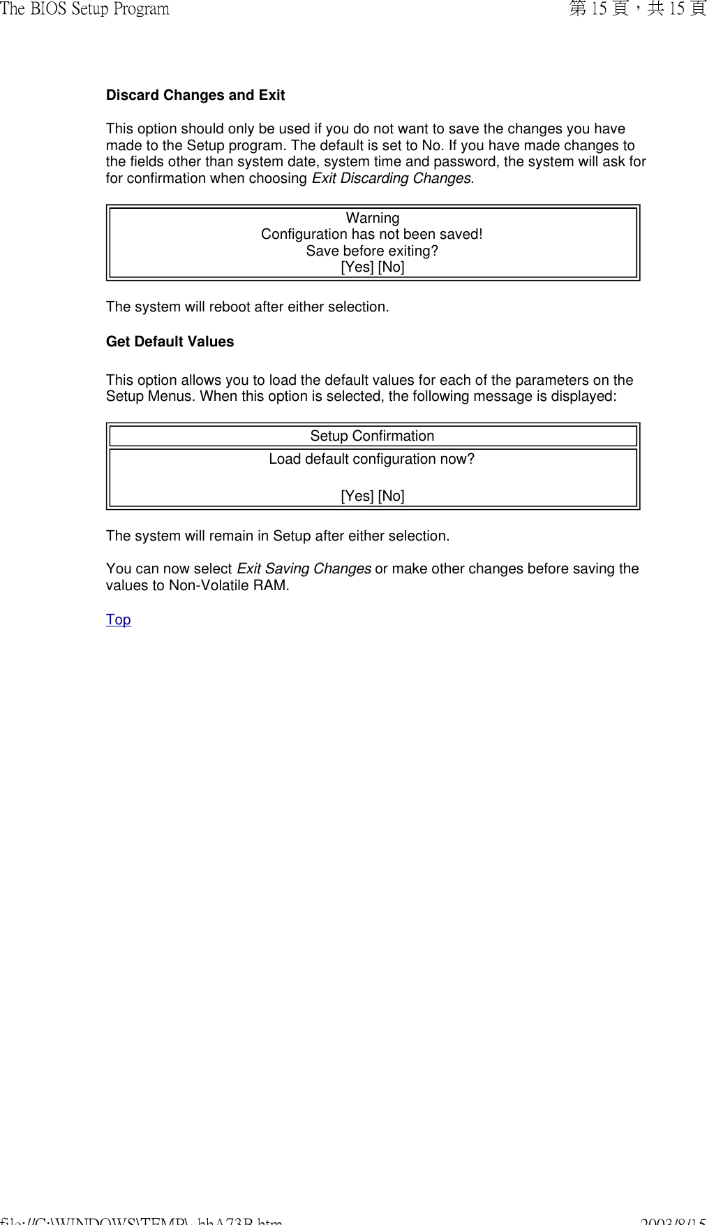 Discard Changes and ExitThis option should only be used if you do not want to save the changes you have made to the Setup program. The default is set to No. If you have made changes to the fields other than system date, system time and password, the system will ask for for confirmation when choosing Exit Discarding Changes. Warning Configuration has not been saved! Save before exiting? [Yes] [No] The system will reboot after either selection. Get Default Values  This option allows you to load the default values for each of the parameters on the Setup Menus. When this option is selected, the following message is displayed:  Setup Confirmation Load default configuration now?  [Yes] [No] The system will remain in Setup after either selection.  You can now select Exit Saving Changes or make other changes before saving the values to Non-Volatile RAM.Top第 15 頁，共 15 頁The BIOS Setup Program2003/8/15file://C:\WINDOWS\TEMP\~hhA73B.htm