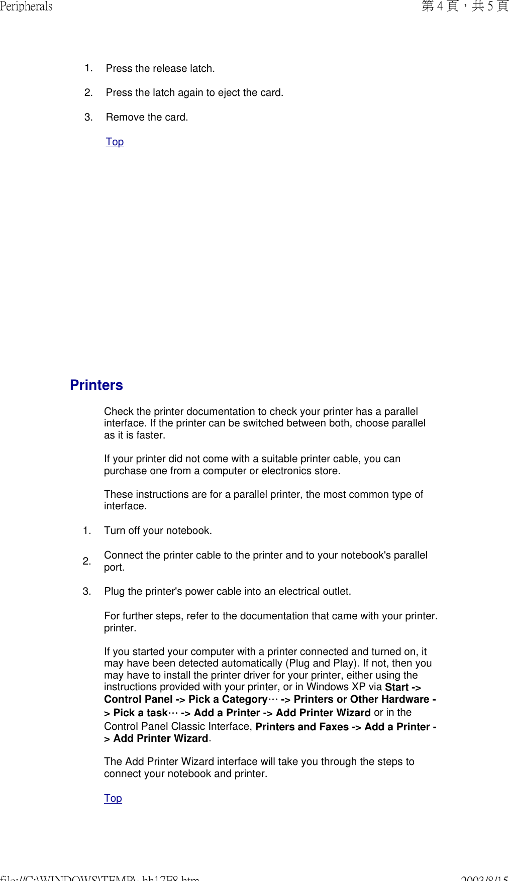              1. Press the release latch.2. Press the latch again to eject the card.3. Remove the card. TopPrintersCheck the printer documentation to check your printer has a parallel interface. If the printer can be switched between both, choose parallel as it is faster.  If your printer did not come with a suitable printer cable, you can purchase one from a computer or electronics store.  These instructions are for a parallel printer, the most common type of interface.1. Turn off your notebook.2. Connect the printer cable to the printer and to your notebook&apos;s parallel port.3. Plug the printer&apos;s power cable into an electrical outlet.For further steps, refer to the documentation that came with your printer.printer.  If you started your computer with a printer connected and turned on, it may have been detected automatically (Plug and Play). If not, then you may have to install the printer driver for your printer, either using the instructions provided with your printer, or in Windows XP via Start -&gt; Control Panel -&gt; Pick a Category… -&gt; Printers or Other Hardware -&gt; Pick a task… -&gt; Add a Printer -&gt; Add Printer Wizard or in the Control Panel Classic Interface, Printers and Faxes -&gt; Add a Printer -&gt; Add Printer Wizard.  The Add Printer Wizard interface will take you through the steps to connect your notebook and printer. Top第 4 頁，共 5 頁Peripherals2003/8/15file://C:\WINDOWS\TEMP\~hh17F8.htm