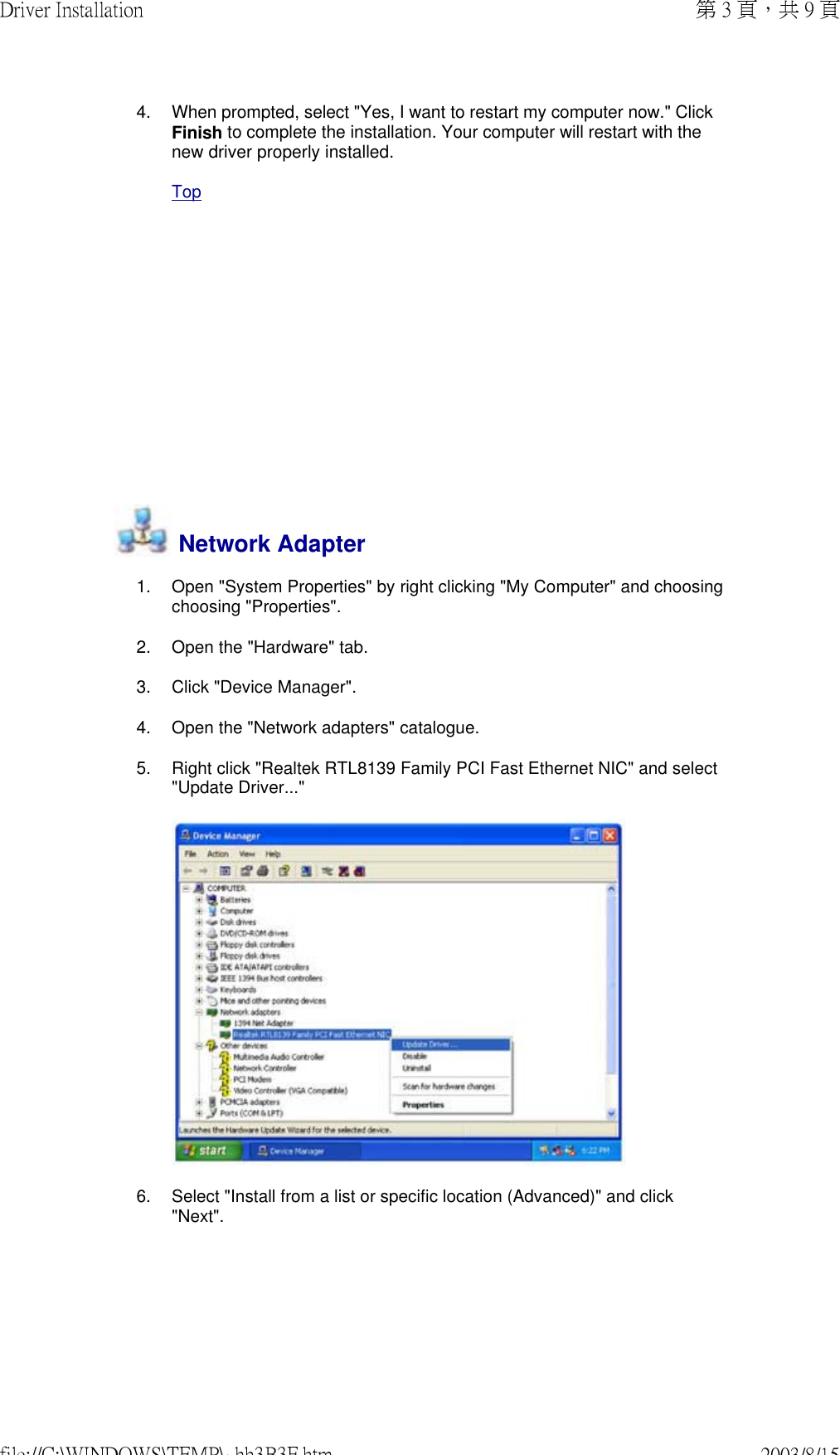           4. When prompted, select &quot;Yes, I want to restart my computer now.&quot; Click Finish to complete the installation. Your computer will restart with the new driver properly installed. Top Network Adapter1. Open &quot;System Properties&quot; by right clicking &quot;My Computer&quot; and choosing choosing &quot;Properties&quot;.2. Open the &quot;Hardware&quot; tab.3. Click &quot;Device Manager&quot;.4. Open the &quot;Network adapters&quot; catalogue.5. Right click &quot;Realtek RTL8139 Family PCI Fast Ethernet NIC&quot; and select &quot;Update Driver...&quot;6. Select &quot;Install from a list or specific location (Advanced)&quot; and click &quot;Next&quot;.第 3 頁，共 9 頁Driver Installation2003/8/15file://C:\WINDOWS\TEMP\~hh3B3F.htm