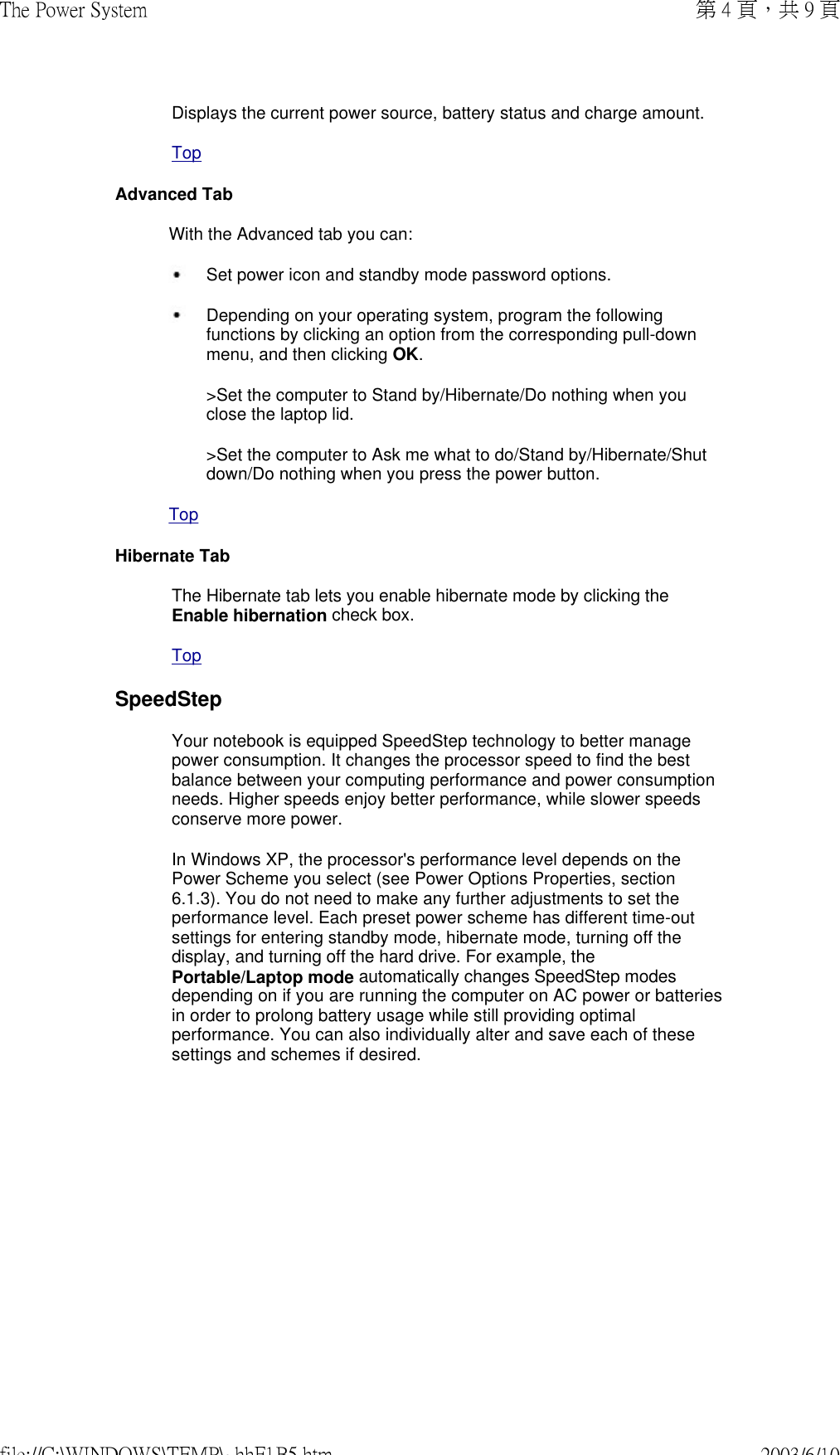 Displays the current power source, battery status and charge amount.TopAdvanced TabWith the Advanced tab you can: Set power icon and standby mode password options. Depending on your operating system, program the following functions by clicking an option from the corresponding pull-down menu, and then clicking OK.&gt;Set the computer to Stand by/Hibernate/Do nothing when you close the laptop lid.&gt;Set the computer to Ask me what to do/Stand by/Hibernate/Shut down/Do nothing when you press the power button.TopHibernate TabThe Hibernate tab lets you enable hibernate mode by clicking the Enable hibernation check box.TopSpeedStepYour notebook is equipped SpeedStep technology to better manage power consumption. It changes the processor speed to find the best balance between your computing performance and power consumption needs. Higher speeds enjoy better performance, while slower speeds conserve more power.In Windows XP, the processor&apos;s performance level depends on the Power Scheme you select (see Power Options Properties, section 6.1.3). You do not need to make any further adjustments to set the performance level. Each preset power scheme has different time-out settings for entering standby mode, hibernate mode, turning off the display, and turning off the hard drive. For example, the Portable/Laptop mode automatically changes SpeedStep modes depending on if you are running the computer on AC power or batteries in order to prolong battery usage while still providing optimal performance. You can also individually alter and save each of these settings and schemes if desired. 第 4 頁，共 9 頁The Power System2003/6/10file://C:\WINDOWS\TEMP\~hhF1B5.htm
