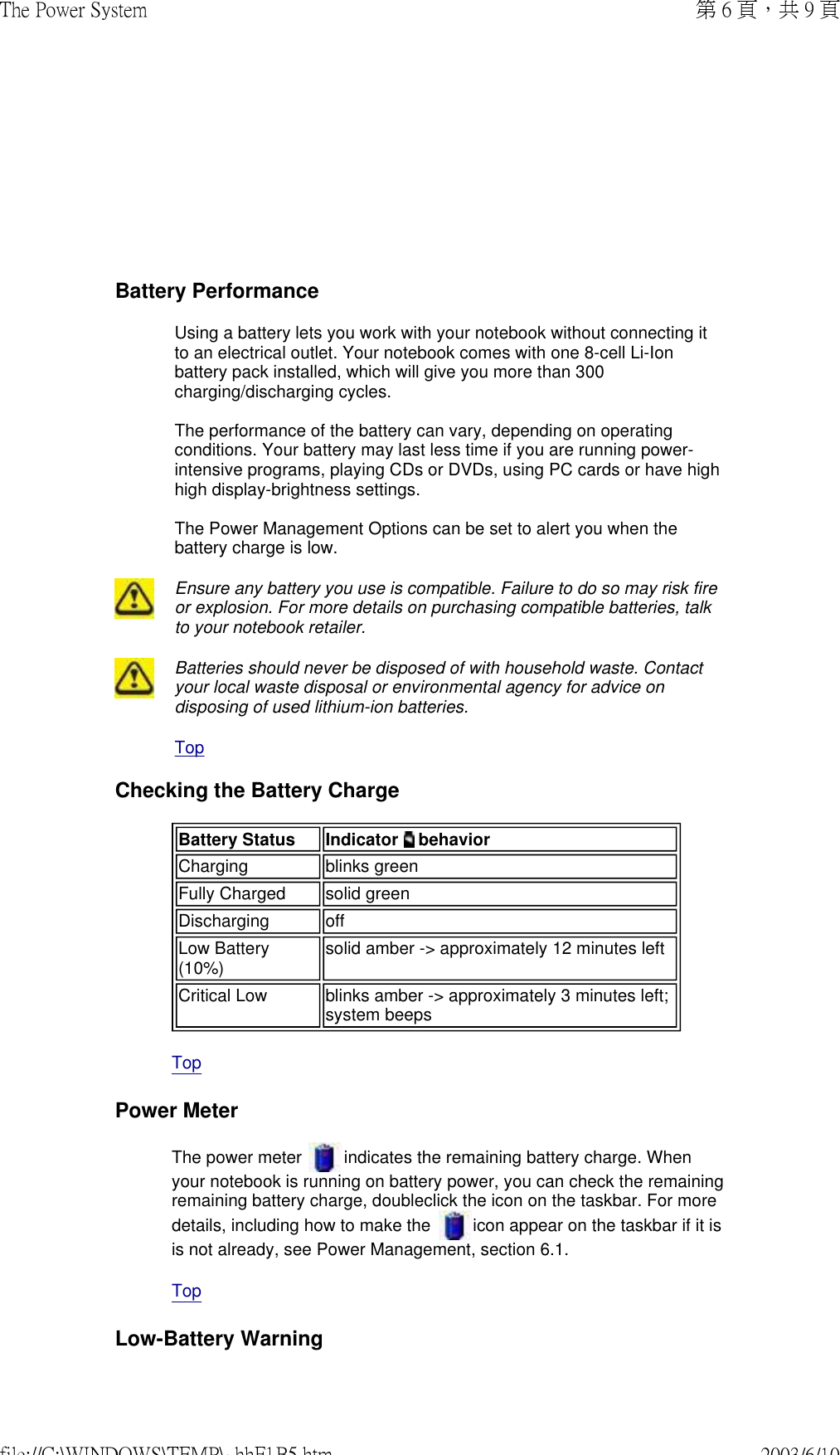        Battery PerformanceUsing a battery lets you work with your notebook without connecting it to an electrical outlet. Your notebook comes with one 8-cell Li-Ion battery pack installed, which will give you more than 300 charging/discharging cycles.  The performance of the battery can vary, depending on operating conditions. Your battery may last less time if you are running power-intensive programs, playing CDs or DVDs, using PC cards or have high high display-brightness settings.  The Power Management Options can be set to alert you when the battery charge is low.  Ensure any battery you use is compatible. Failure to do so may risk fire or explosion. For more details on purchasing compatible batteries, talk to your notebook retailer. Batteries should never be disposed of with household waste. Contact your local waste disposal or environmental agency for advice on disposing of used lithium-ion batteries.TopChecking the Battery ChargeBattery Status  Indicator  behaviorCharging   blinks greenFully Charged   solid greenDischarging   offLow Battery (10%)   solid amber -&gt; approximately 12 minutes leftCritical Low  blinks amber -&gt; approximately 3 minutes left; system beepsTop Power MeterThe power meter   indicates the remaining battery charge. When your notebook is running on battery power, you can check the remaining remaining battery charge, doubleclick the icon on the taskbar. For more details, including how to make the   icon appear on the taskbar if it is is not already, see Power Management, section 6.1.Top Low-Battery Warning第 6 頁，共 9 頁The Power System2003/6/10file://C:\WINDOWS\TEMP\~hhF1B5.htm