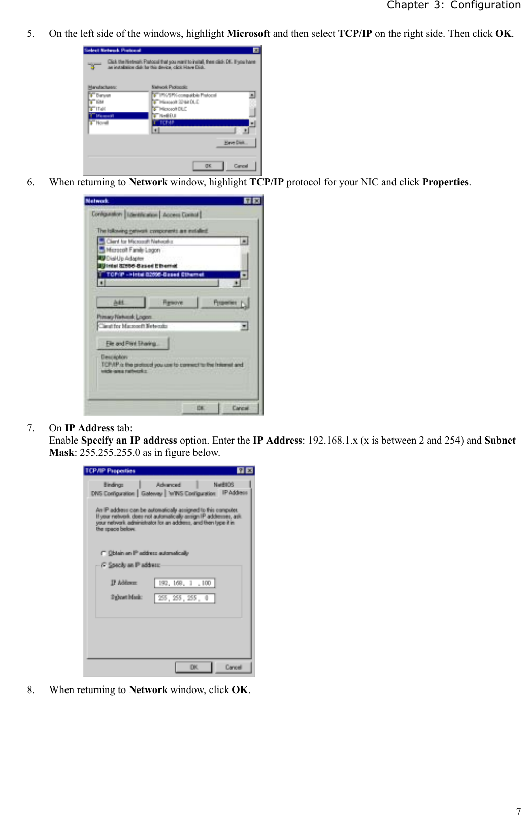 Chapter 3: Configuration75. On the left side of the windows, highlight Microsoft and then select TCP/IP on the right side. Then click OK.6. When returning to Network window, highlight TCP/IP protocol for your NIC and click Properties.7. On IP Address tab:Enable Specify an IP address option. Enter the IP Address: 192.168.1.x (x is between 2 and 254) and SubnetMask: 255.255.255.0 as in figure below.8. When returning to Network window, click OK.