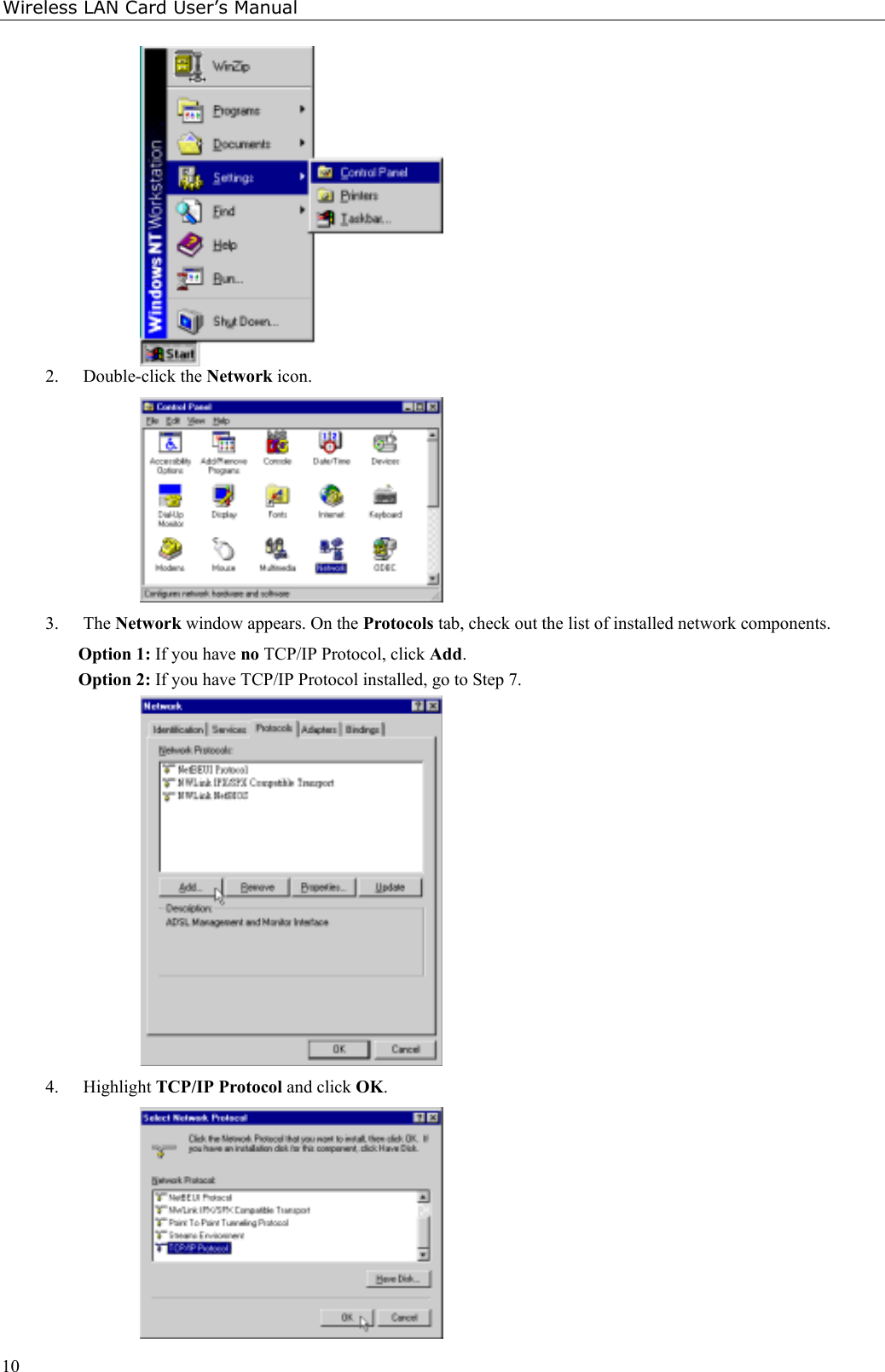 Wireless LAN Card User’s Manual102. Double-click the Network icon.3. The Network window appears. On the Protocols tab, check out the list of installed network components.Option 1: If you have no TCP/IP Protocol, click Add.Option 2: If you have TCP/IP Protocol installed, go to Step 7.4. Highlight TCP/IP Protocol and click OK.