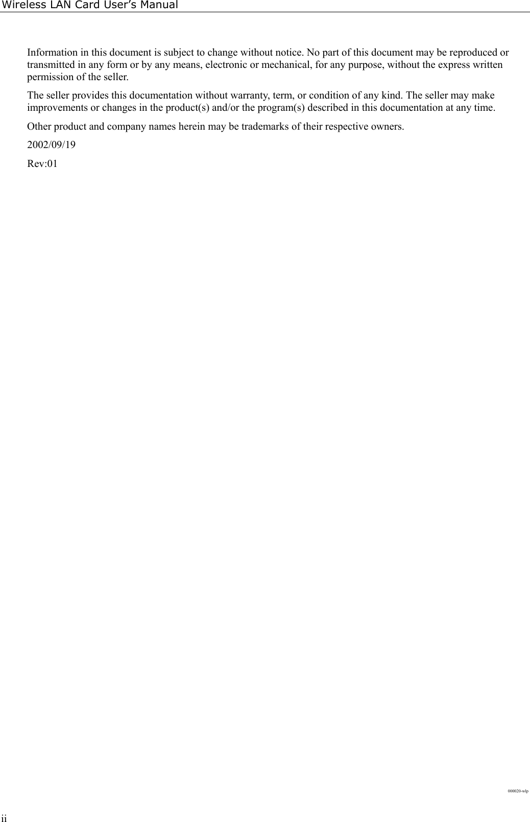 Wireless LAN Card User’s ManualiiInformation in this document is subject to change without notice. No part of this document may be reproduced ortransmitted in any form or by any means, electronic or mechanical, for any purpose, without the express writtenpermission of the seller.The seller provides this documentation without warranty, term, or condition of any kind. The seller may makeimprovements or changes in the product(s) and/or the program(s) described in this documentation at any time.Other product and company names herein may be trademarks of their respective owners.2002/09/19Rev:01000020-wlp