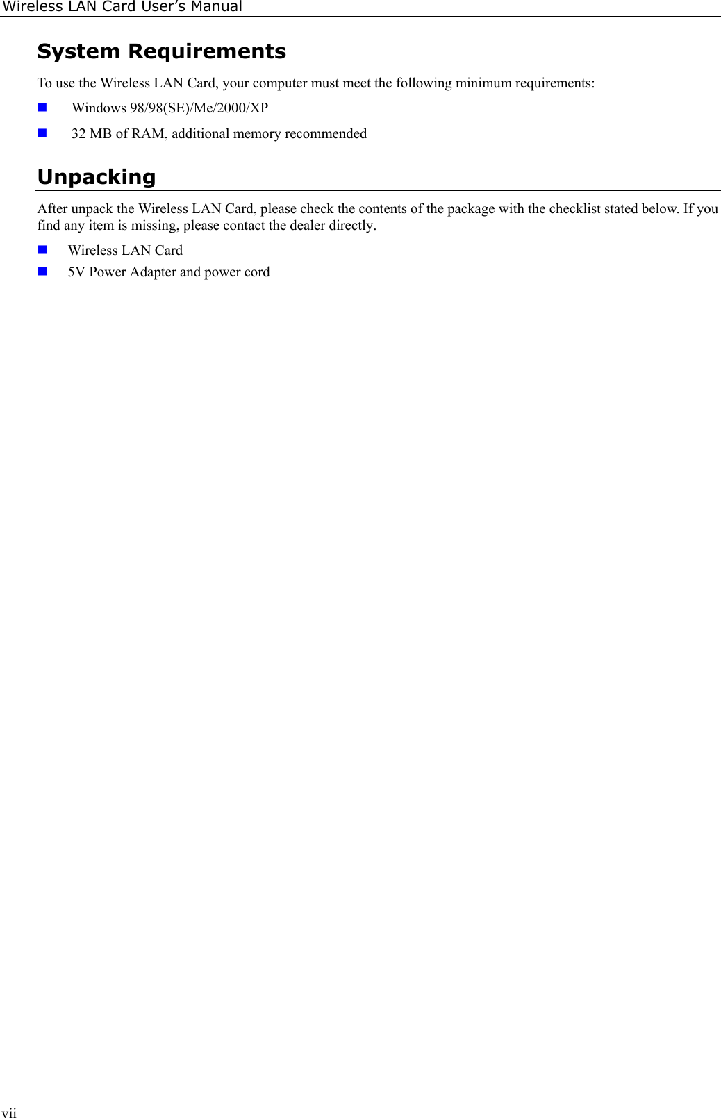 Wireless LAN Card User’s ManualviiSystem RequirementsTo use the Wireless LAN Card, your computer must meet the following minimum requirements: Windows 98/98(SE)/Me/2000/XP 32 MB of RAM, additional memory recommendedUnpackingAfter unpack the Wireless LAN Card, please check the contents of the package with the checklist stated below. If youfind any item is missing, please contact the dealer directly. Wireless LAN Card 5V Power Adapter and power cord