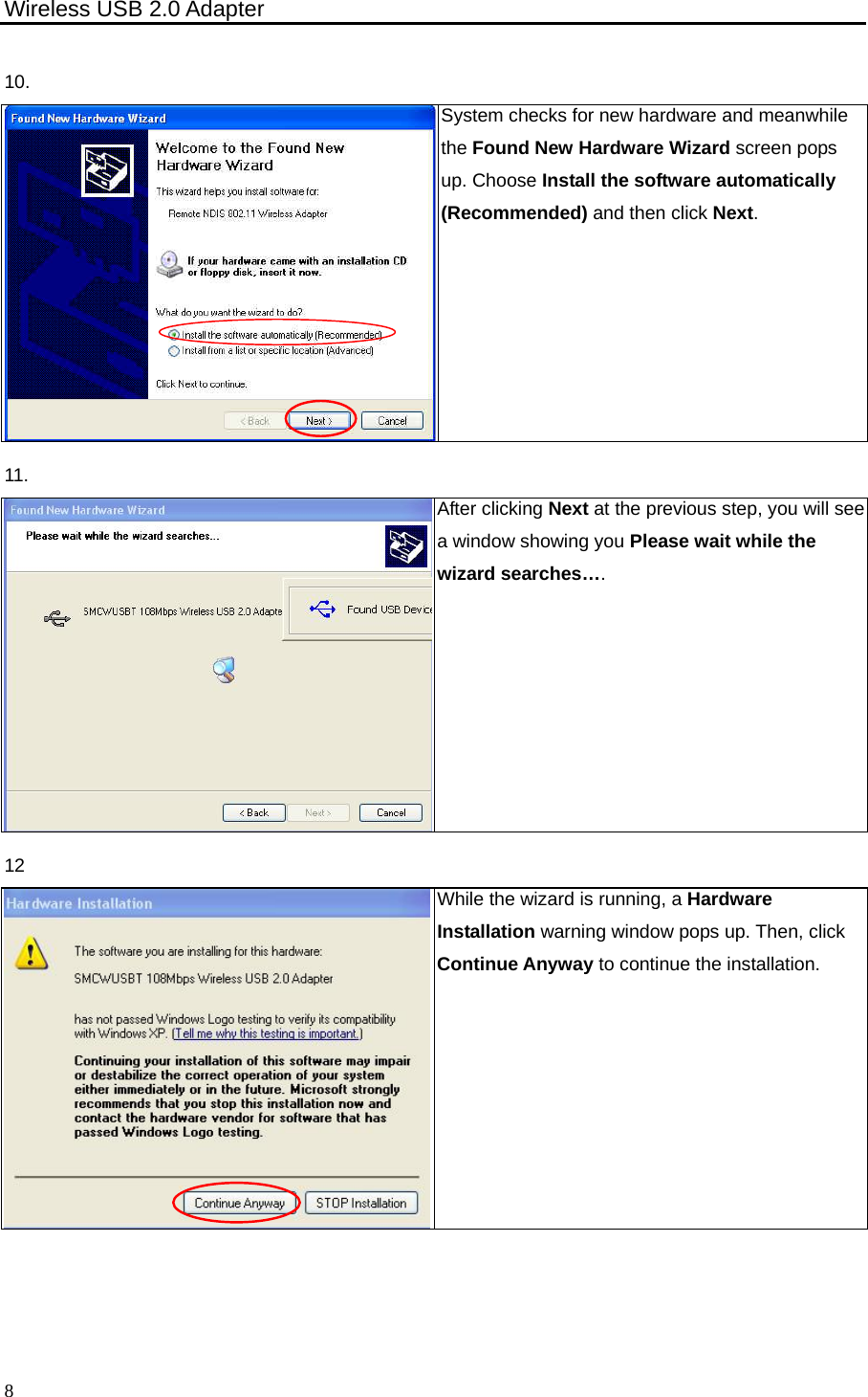 Wireless USB 2.0 Adapter    8 10. System checks for new hardware and meanwhile the Found New Hardware Wizard screen pops up. Choose Install the software automatically (Recommended) and then click Next. 11. After clicking Next at the previous step, you will see a window showing you Please wait while the wizard searches…. 12 While the wizard is running, a Hardware Installation warning window pops up. Then, click Continue Anyway to continue the installation. 