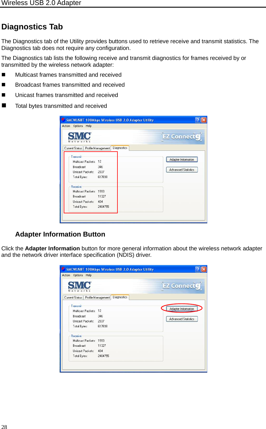 Wireless USB 2.0 Adapter    28Diagnostics Tab The Diagnostics tab of the Utility provides buttons used to retrieve receive and transmit statistics. The Diagnostics tab does not require any configuration. The Diagnostics tab lists the following receive and transmit diagnostics for frames received by or transmitted by the wireless network adapter:   Multicast frames transmitted and received  Broadcast frames transmitted and received   Unicast frames transmitted and received  Total bytes transmitted and received  Adapter Information Button Click the Adapter Information button for more general information about the wireless network adapter and the network driver interface specification (NDIS) driver.  