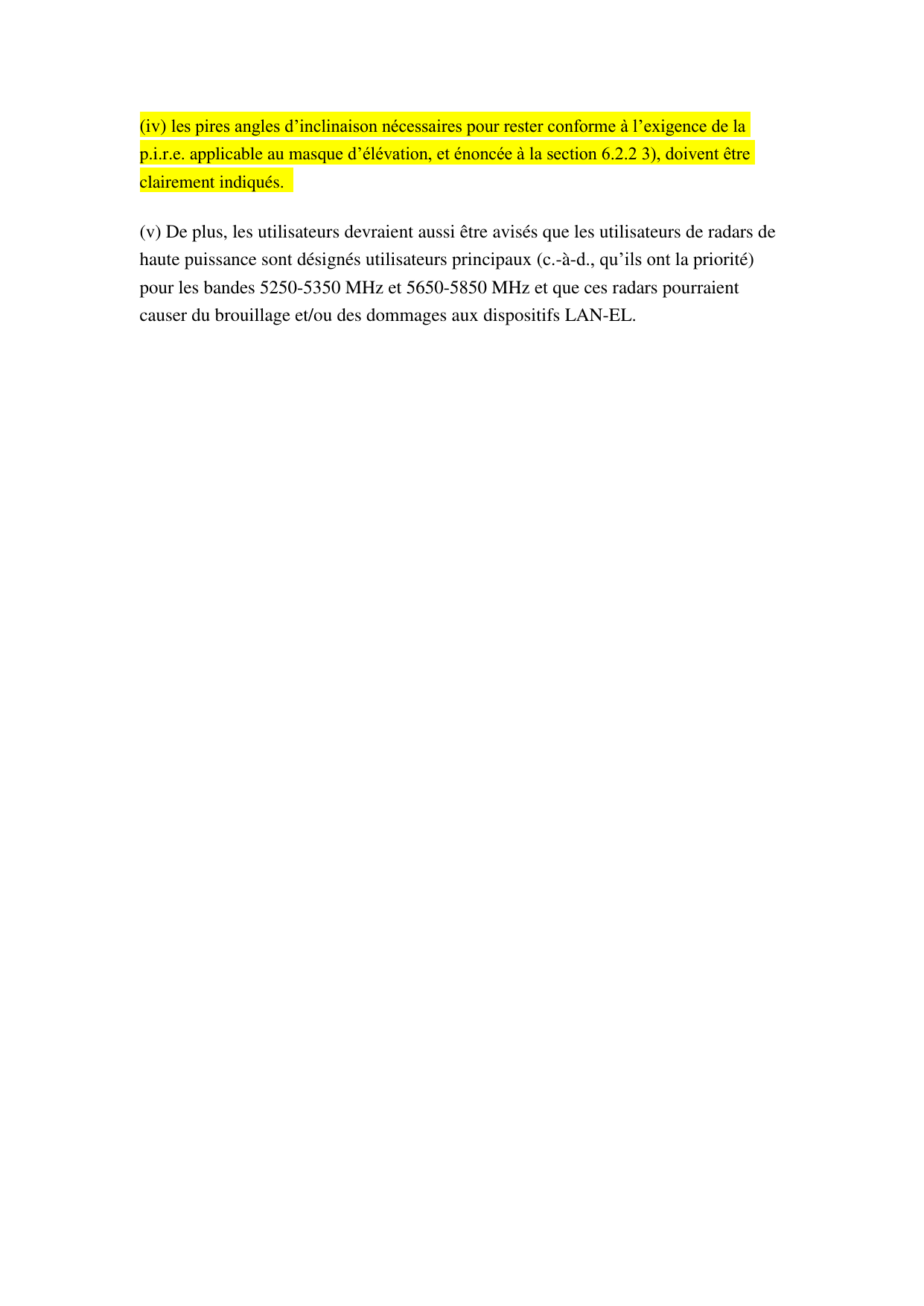 (iv) les pires angles d’inclinaison nécessaires pour rester conforme à l’exigence de la p.i.r.e. applicable au masque d’élévation, et énoncée à la section 6.2.2 3), doivent être clairement indiqués.   (v) De plus, les utilisateurs devraient aussi être avisés que les utilisateurs de radars de haute puissance sont désignés utilisateurs principaux (c.-à-d., qu’ils ont la priorité) pour les bandes 5250-5350 MHz et 5650-5850 MHz et que ces radars pourraient causer du brouillage et/ou des dommages aux dispositifs LAN-EL.  