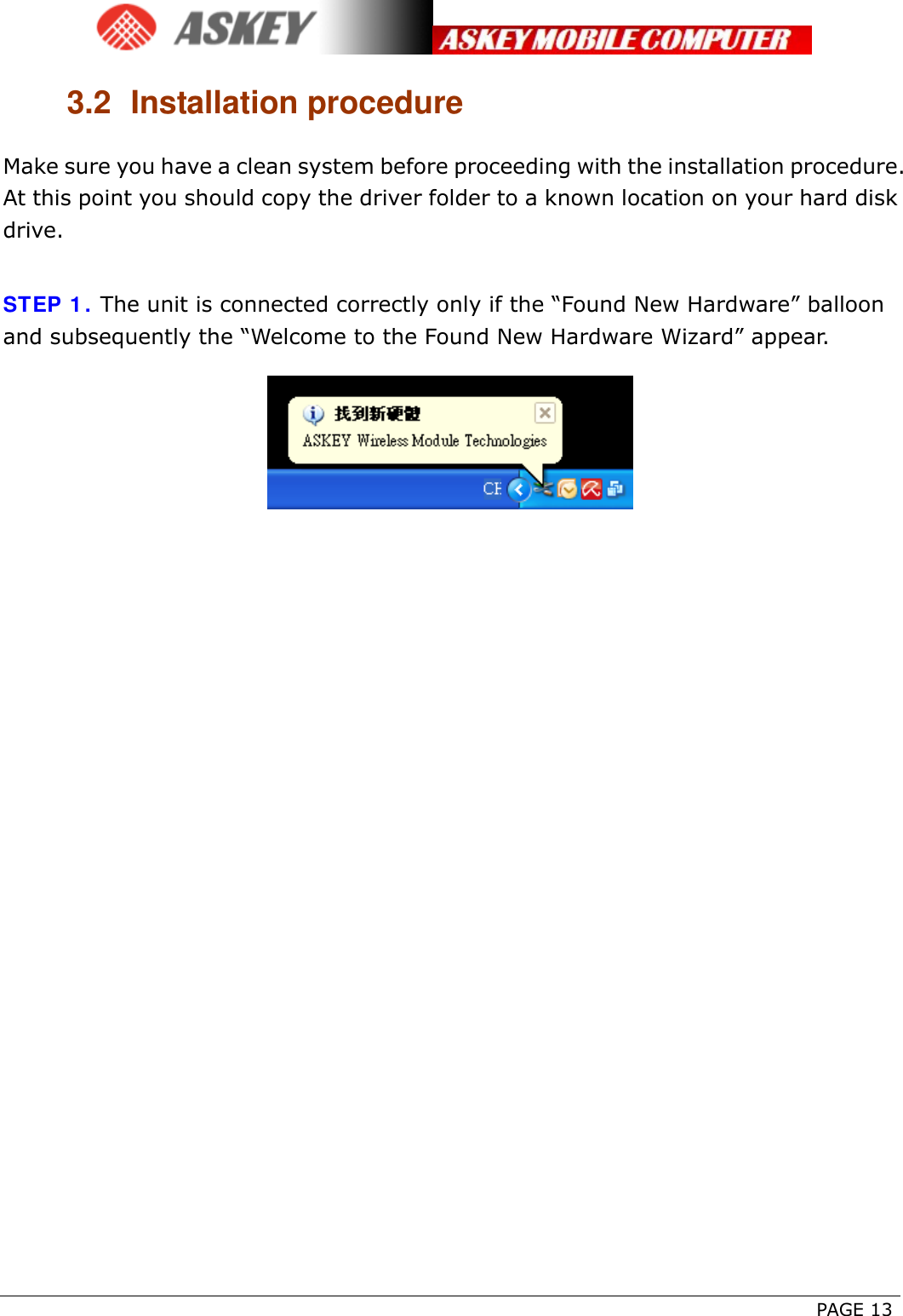      PAGE 13 3.2 Installation procedure Make sure you have a clean system before proceeding with the installation procedure. At this point you should copy the driver folder to a known location on your hard disk drive.   STEP 1. The unit is connected correctly only if the “Found New Hardware” balloon and subsequently the “Welcome to the Found New Hardware Wizard” appear.   
