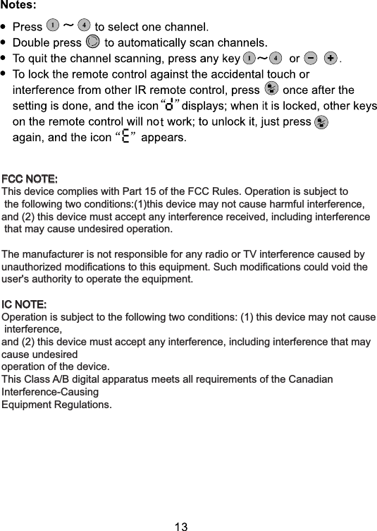 FCC NOTE:This device complies with Part 15 of the FCC Rules. Operation is subject to the following two conditions:(1)this device may not cause harmful interference, and (2) this device must accept any interference received, including interference that may cause undesired operation.The manufacturer is not responsible for any radio or TV interference caused by unauthorized modifications to this equipment. Such modifications could void the user&apos;s authority to operate the equipment.IC NOTE:Operation is subject to the following two conditions: (1) this device may not cause interference,and (2) this device must accept any interference, including interference that may cause undesiredoperation of the device.This Class A/B digital apparatus meets all requirements of the Canadian Interference-CausingEquipment Regulations.