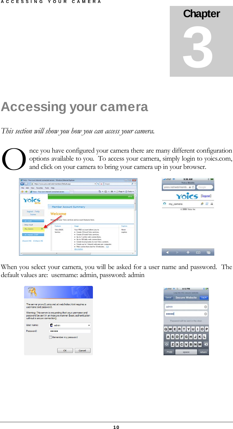 ACCESSING YOUR CAMERA  10 Accessing your camera This section will show you how you can access your camera.   nce you have configured your camera there are many different configuration options available to you.  To access your camera, simply login to yoics.com, and click on your camera to bring your camera up in your browser.                  When you select your camera, you will be asked for a user name and password.  The default values are:  username: admin, password: admin                                                 Chapter 3 O 