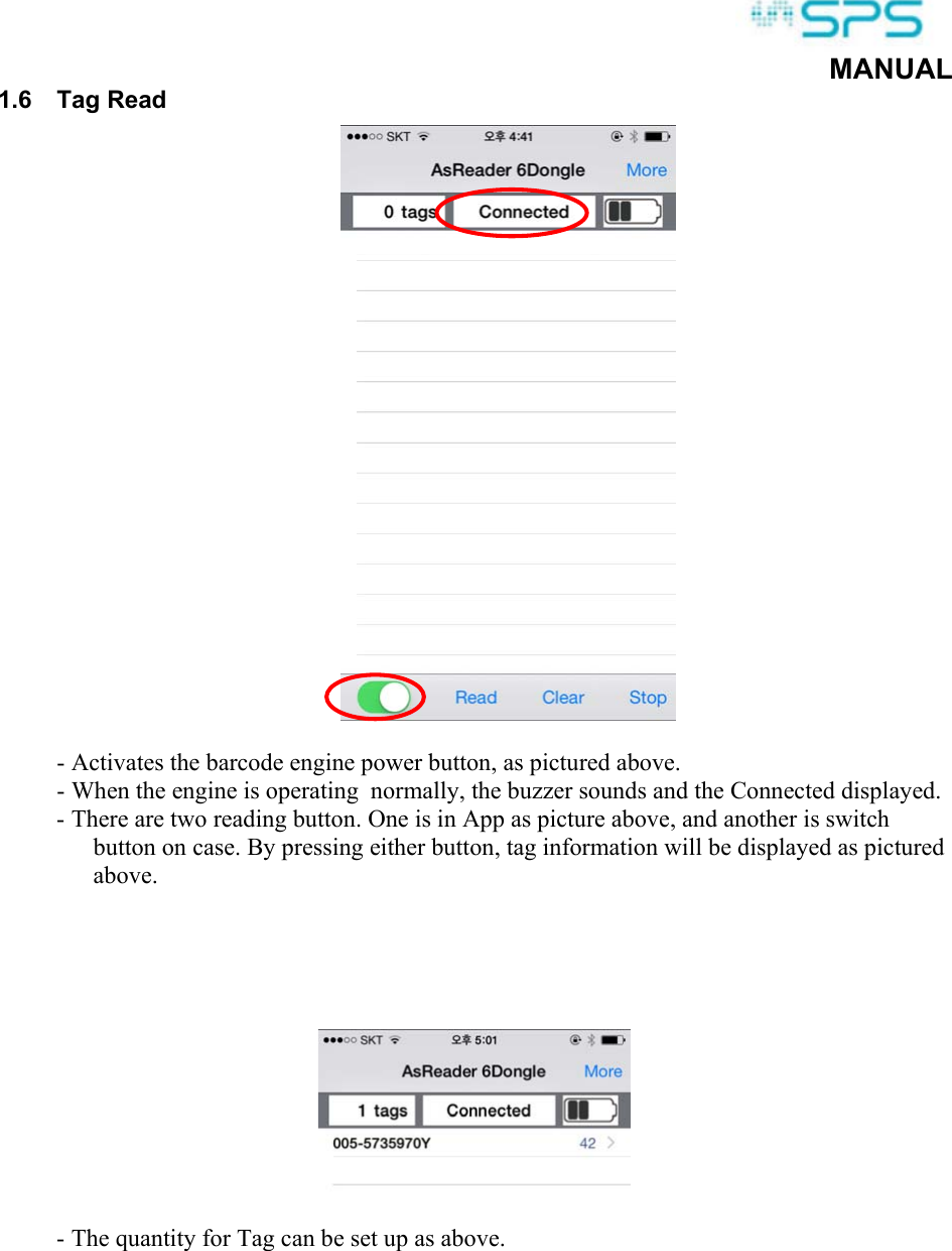  MANUAL 1.6  Tag Read   - Activates the barcode engine power button, as pictured above. - When the engine is operating  normally, the buzzer sounds and the Connected displayed. - There are two reading button. One is in App as picture above, and another is switch button on case. By pressing either button, tag information will be displayed as pictured above.        - The quantity for Tag can be set up as above.      