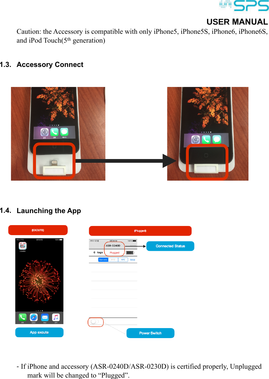 ! 86(5 MANUALCaution: the Accessory is compatible with only iPhone5, iPhone5S, iPhone6, iPhone6S, and iPod Touch(5th generation) 1.3. Accessory Connect  1.4. Launching the App -If iPhone and accessory (ASR-0240D/ASR-0230D) is certified properly, Unplugged mark will be changed to “Plugged”. 