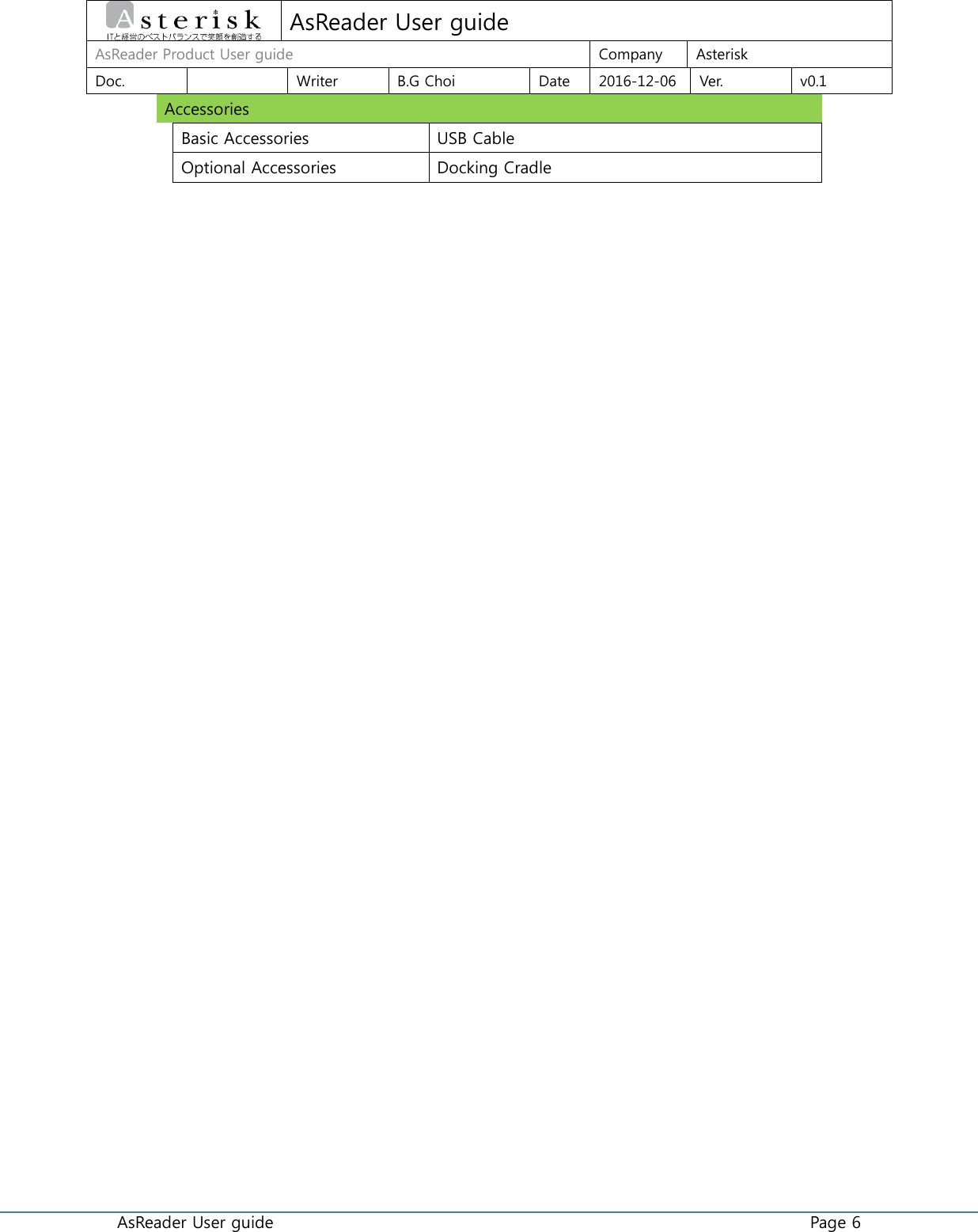  AsReader User guide    Page 6  AsReader User guide AsReader Product User guide Company Asterisk Doc.  Writer B.G Choi Date 2016-12-06 Ver. v0.1 Accessories     Basic Accessories USB Cable  Optional Accessories Docking Cradle    