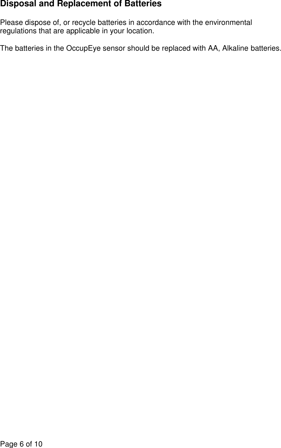 Page 6 of 10  Disposal and Replacement of Batteries  Please dispose of, or recycle batteries in accordance with the environmental regulations that are applicable in your location.  The batteries in the OccupEye sensor should be replaced with AA, Alkaline batteries.    