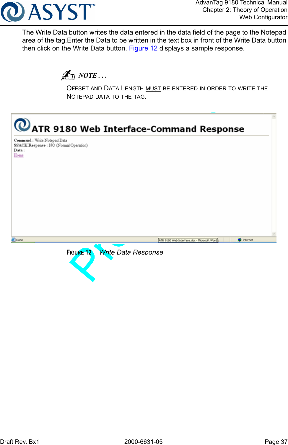 Draft Rev. Bx1 2000-6631-05 Page 37AdvanTag 9180 Technical ManualChapter 2: Theory of OperationWeb ConfiguratorThe Write Data button writes the data entered in the data field of the page to the Notepad area of the tag.Enter the Data to be written in the text box in front of the Write Data button then click on the Write Data button. Figure 12 displays a sample response.                                          NOTE . . .OFFSET AND DATA LENGTH MUST BE ENTERED IN ORDER TO WRITE THE NOTEPAD DATA TO THE TAG. FIGURE 12  Write Data Response