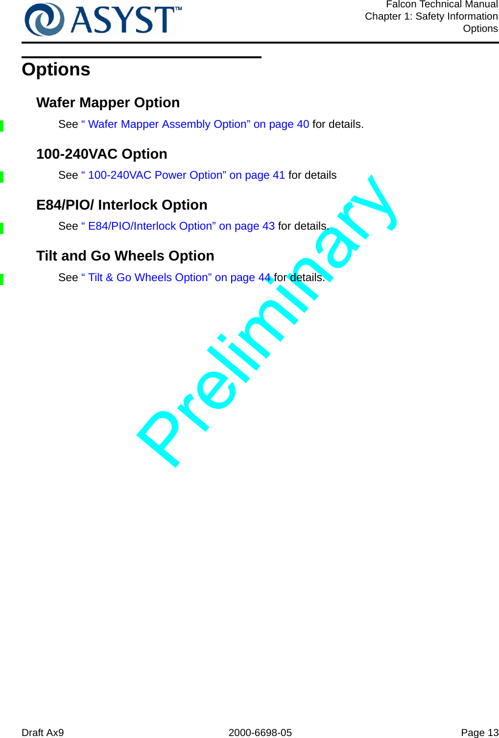 Draft Ax9 2000-6698-05 Page 13Falcon Technical ManualChapter 1: Safety InformationOptionsOptionsWafer Mapper OptionSee “ Wafer Mapper Assembly Option” on page 40 for details.100-240VAC OptionSee “ 100-240VAC Power Option” on page 41 for detailsE84/PIO/ Interlock OptionSee “ E84/PIO/Interlock Option” on page 43 for details.Tilt and Go Wheels OptionSee “ Tilt &amp; Go Wheels Option” on page 44 for details.