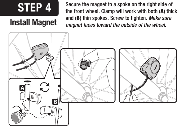 Install MagnetSTEP 4 Secure the magnet to a spoke on the right side of the front wheel. Clamp will work with both (A) thick and (B) thin spokes. Screw to tighten. Make sure magnet faces toward the outside of the wheel.   
