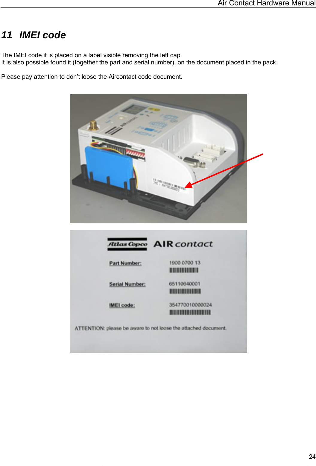   Air Contact Hardware Manual  24  11 IMEI code  The IMEI code it is placed on a label visible removing the left cap. It is also possible found it (together the part and serial number), on the document placed in the pack.  Please pay attention to don’t loose the Aircontact code document.              