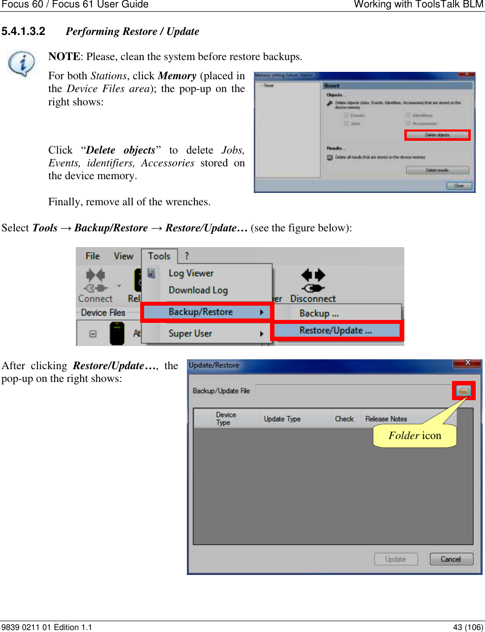 Focus 60 / Focus 61 User Guide  Working with ToolsTalk BLM 9839 0211 01 Edition 1.1    43 (106) 5.4.1.3.2  Performing Restore / Update  NOTE: Please, clean the system before restore backups.  For both Stations, click Memory (placed in the Device Files area); the pop-up on the right shows:    Click  “Delete  objects”  to  delete  Jobs, Events,  identifiers,  Accessories  stored  on the device memory.  Finally, remove all of the wrenches.  Select Tools → Backup/Restore → Restore/Update… (see the figure below):   After  clicking  Restore/Update…,  the pop-up on the right shows:                 Folder icon 