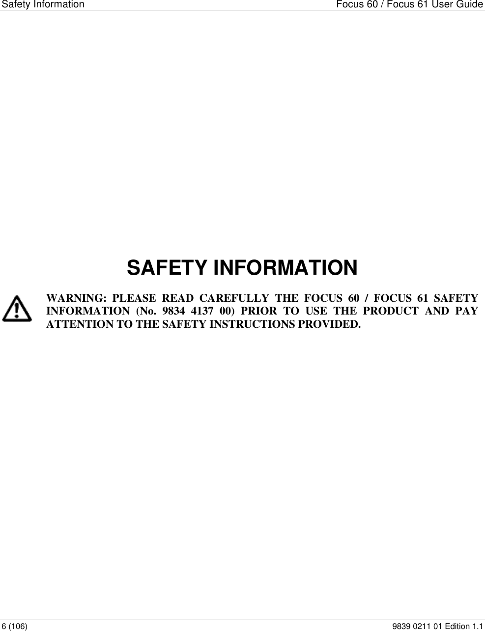 Safety Information  Focus 60 / Focus 61 User Guide 6 (106)  9839 0211 01 Edition 1.1           SAFETY INFORMATION  WARNING:  PLEASE  READ  CAREFULLY  THE  FOCUS  60  /  FOCUS  61  SAFETY INFORMATION  (No.  9834  4137  00)  PRIOR  TO  USE  THE  PRODUCT  AND  PAY ATTENTION TO THE SAFETY INSTRUCTIONS PROVIDED.  