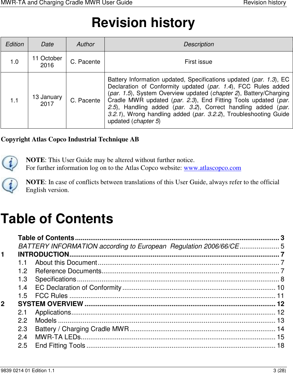 MWR-TA and Charging Cradle MWR User Guide  Revision history 9839 0214 01 Edition 1.1  3 (28) Revision history  Edition Date Author Description 1.0 11 October 2016 C. Pacente First issue 1.1 13 January 2017 C. Pacente Battery Information updated, Specifications updated (par. 1.3), EC Declaration  of  Conformity  updated  (par.  1.4),  FCC  Rules  added (par. 1.5), System Overview updated (chapter 2), Battery/Charging Cradle  MWR  updated  (par.  2.3),  End  Fitting  Tools  updated  (par. 2.5),  Handling  added  (par.  3.2),  Correct  handling  added  (par. 3.2.1), Wrong handling  added (par. 3.2.2), Troubleshooting Guide updated (chapter 5)  Copyright Atlas Copco Industrial Technique AB   NOTE: This User Guide may be altered without further notice. For further information log on to the Atlas Copco website: www.atlascopco.com  NOTE: In case of conflicts between translations of this User Guide, always refer to the official English version.   Table of Contents     Table of Contents ............................................................................................................ 3 BATTERY INFORMATION according to European  Regulation 2006/66/CE ..................... 5 1 INTRODUCTION ............................................................................................................... 7 1.1 About this Document ................................................................................................ 7 1.2 Reference Documents .............................................................................................. 7 1.3 Specifications ........................................................................................................... 8 1.4 EC Declaration of Conformity ................................................................................. 10 1.5 FCC Rules ............................................................................................................. 11 2 SYSTEM OVERVIEW ..................................................................................................... 12 2.1 Applications ............................................................................................................ 12 2.2 Models ................................................................................................................... 13 2.3 Battery / Charging Cradle MWR ............................................................................. 14 2.4 MWR-TA LEDs ....................................................................................................... 15 2.5 End Fitting Tools .................................................................................................... 18 