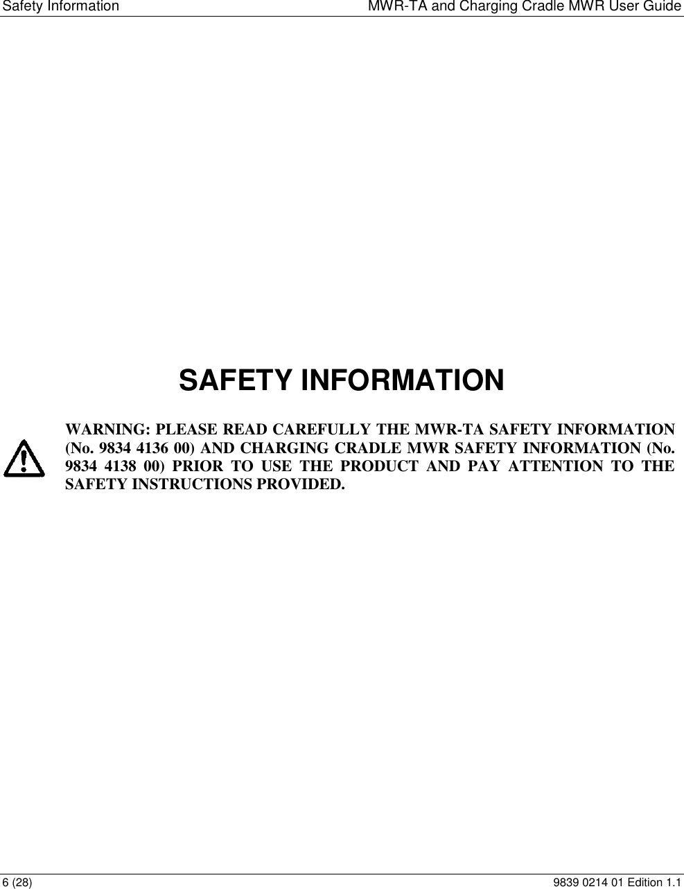 Safety Information  MWR-TA and Charging Cradle MWR User Guide 6 (28)  9839 0214 01 Edition 1.1                   SAFETY INFORMATION   WARNING: PLEASE READ CAREFULLY THE MWR-TA SAFETY INFORMATION (No. 9834 4136 00) AND CHARGING CRADLE MWR SAFETY INFORMATION (No. 9834  4138  00)  PRIOR  TO  USE  THE  PRODUCT  AND  PAY  ATTENTION  TO  THE SAFETY INSTRUCTIONS PROVIDED.       