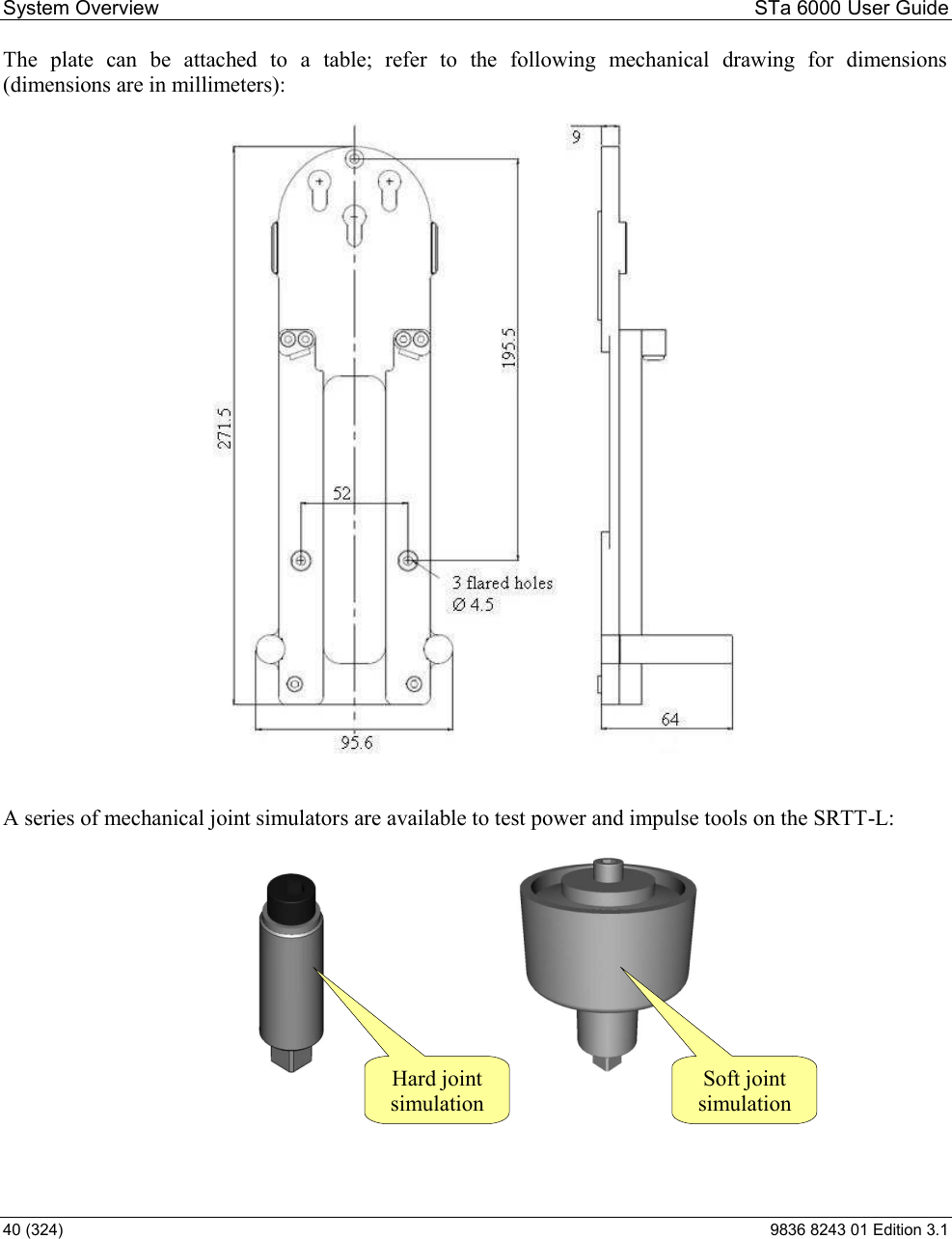 System Overview  STa 6000 User Guide 40 (324)  9836 8243 01 Edition 3.1 The  plate  can  be  attached  to  a  table;  refer  to  the  following  mechanical  drawing  for  dimensions (dimensions are in millimeters):      A series of mechanical joint simulators are available to test power and impulse tools on the SRTT-L:           Soft joint simulation Hard joint simulation 