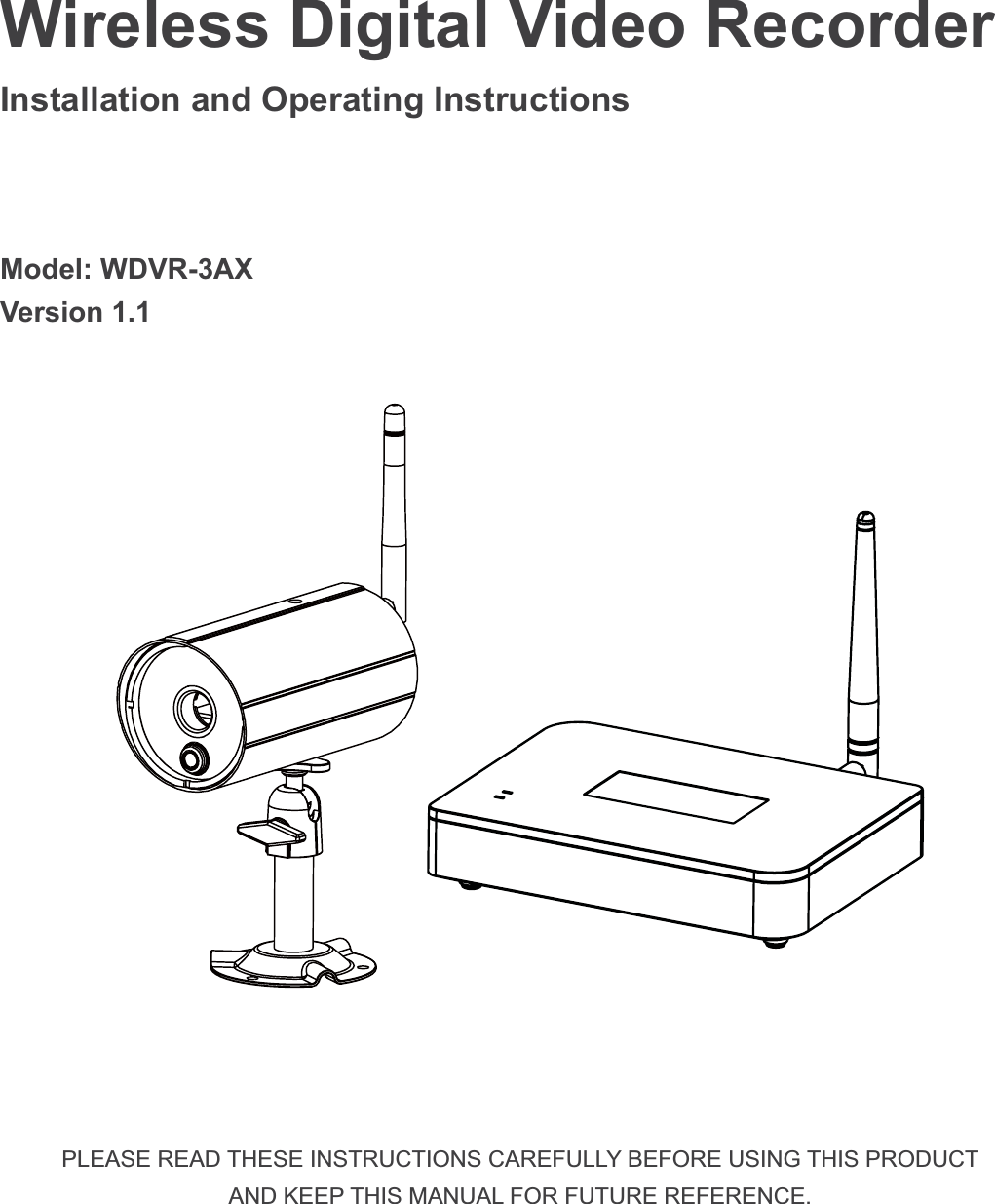 Wireless Digital Video Recorder  Installation and Operating Instructions Model: WDVR-3AX Version 1.1 PLEASE READ THESE INSTRUCTIONS CAREFULLY BEFORE USING THIS PRODUCT AND KEEP THIS MANUAL FOR FUTURE REFERENCE.