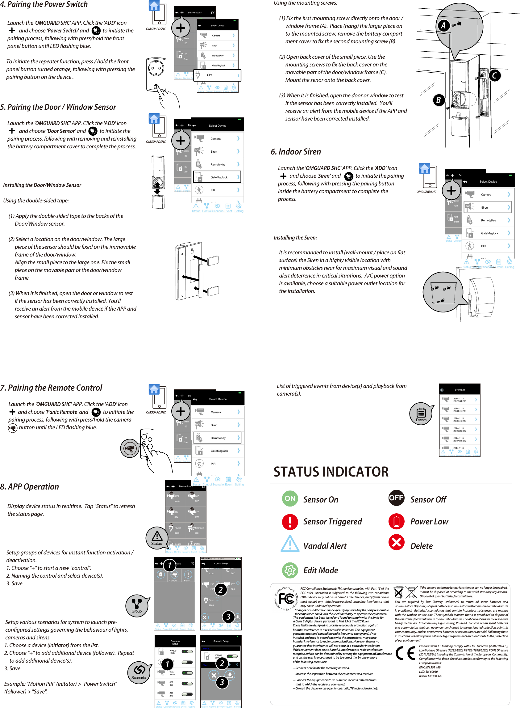   GETTING STARTED1. Connect the gateway box to the Internet         (1) Connect gateway box to your router via the Ethernet               cable. Then plug in the supplied power cable.       (2) The power LED indicator becomes steady RED and                you will hear the gateway box beep twice. This                             means the gateway box is ready for APP setup.       (3) Launch &apos;OMGUARD SHC&apos; APP. The APP will               automatically search the available gateway box and               brings up the system DID/password. If it is not               shown,  Please check the system DID on the bottom               of the gateway box. Enter the system DID and default               password 123456 manually.              Note:  The gateway box should be powered on and                            connected to the Internet at all times.   You can continue to setup the camera and sensor(s) now.2. Set up the IP Camera        (1) Connect the IP Camera to your router via the               Ethernet cable .        (2) Plug in the power adapter and wait until both RED                and GREED LED begin ashing.             Note:  DO NOT begin the APP setup process until both                                                                                                                                        LEDs become steady on.4. Pairing the Power Switch       Launch the &apos;OMGUARD SHC&apos; APP. Click the &apos;ADD&apos; icon                          and choose ‘Power Switch&apos; and             to initiate the        pairing process, following with press/hold the front        panel button until LED ashing blue.       To initiate the repeater function, press / hold the front             panel button turned orange, following with pressing the       pairing button on the device .5. Pairing the Door / Window Sensor       Launch the &apos;OMGUARD SHC&apos; APP. Click the &apos;ADD&apos; icon                               and choose &apos;Door Sensor&apos; and             to initiate the        pairing process, following with removing and reinstalling        the battery compartment cover to complete the process.   Installing the Door/Window Sensor   Using the double-sided tape:        (1) Apply the double-sided tape to the backs of the               Door/Window sensor.         (2) Select a location on the door/window. The large               piece of the sensor should be xed on the immovable               frame of the door/window.               Align the small piece to the large one. Fix the small               piece on the movable part of the door/window                             frame.         (3) When it is nished, open the door or window to test               if the sensor has been correctly installed. You&apos;ll               receive an alert from the mobile device if the APP and               sensor have been corrected installed.FCC Compliance Statement: This device complies with Part 15 of the  FCC rules. Operation is subjected to the following two conditions: (1)this device may not cause harmful interference, and (2) this device must accept any  interferencereceived, including interference that may cause undesired operation.Products with CE Marking comply with EMC Directive (2004/108/EC); Low Voltage Directive (73/23/EEC); R&amp;TTE (1999/5/EC); ROHS Directive (2011/65/EU) issued by the Commission of the European  Community.  Compliance with these directives implies conformity to the following European Norms:EMC: EN 301 489LVD: EN 60950Radio: EN 300 328If the camera system no longer functions or can no longer be repaired, it must be disposed of according to the valid statutory regulations. Disposal of spent batteries/accumulators:You are required by law (Battery Ordinance) to return all spent batteries and accumulators. Disposing of spent batteries/accumulators with common household waste is prohibited!  Batteries/accumulators that contain hazardous substances are marked with the symbols on the side. These symbols indicate that it is prohibited to dispose of these batteries/accumulators in the household waste. The abbreviations for the respective heavy metals are: Cd=cadmium, Hg=mercury, Pb=lead. You can return spent batteries and accumulators that can no longer be charged to the designated collection points in your community, outlets or wherever batteries or accumulators are sold. Following these instructions will allow you to fulll the legal requirements and contribute to the protection of our environment!   Using the mounting screws:        (1) Fix the rst mounting screw directly onto the door /               window frame (A).  Place (hang) the larger piece on               to the mounted screw, remove the battery compart              ment cover to x the second mounting screw (B).        (2) Open back cover of the small piece. Use the               mounting screws to x the back cover on the               movable part of the door/window frame (C).              Mount the senor onto the back cover.        (3) When it is nished, open the door or window to test               if the sensor has been correctly installed.  You&apos;ll               receive an alert from the mobile device if the APP and               sensor have been corrected installed. 6. Indoor Siren       Launch the &apos;OMGUARD SHC&apos; APP. Click the &apos;ADD&apos; icon                             and choose &apos;Siren&apos; and              to initiate the pairing        process, following with pressing the pairing button        inside the battery compartment to complete the        process.   Installing the Siren:        It is recommanded to install (wall-mount / place on at         surface) the Siren in a highly visible location with         minimum obsticles near for maximum visual and sound         alert deterrence in critical situations.  A/C power option         is available, choose a suitable power outlet location for         the installation.7. Pairing the Remote Control        Launch the &apos;OMGUARD SHC&apos; APP. Click the &apos;ADD&apos; icon                             and choose &apos;Panic Remote&apos; and              to initiate the         pairing process, following with press/hold the camera                    button until the LED ashing blue.8. APP Operation       Display device status in realtime.  Tap &quot;Status&quot; to refresh        the status page.      Setup groups of devices for instant function activation /       deactivation.      1. Choose &quot;+&quot; to start a new &quot;control&quot;.      2. Naming the control and select device(s).       3. Save.     Setup various scenarios for system to launch pre-     congured settings governing the behaviour of lights,           cameras and sirens.    1. Choose a device (initiator) from the list.    2. Choose &quot;+&quot; to add additional device (follower).  Repeat          to add additional device(s).    3. Save.    Example: &quot;Motion PIR&quot; (initator) &gt; &quot;Power Switch&quot;     (follower) &gt; &quot;Save&quot;.3.壁貼示意: PIR、MAG4.安裝螺絲示意: MAG        (3) Launch the &apos;OMGUARD SHC&apos; APP. Click the &apos;ADD&apos;                icon           and choose &apos;Camera&apos; to add the device to               system.               Follow the APP wizard setup process to add the                               camera.                     Note:  The APP will search the available IP Camera in                            LAN area. If the camera you&apos;re setting doesn&apos;t                            appear in the searching list, please enter the                            camera ID (DID) and password manually.     Installing the IP Camera:        (1) Secure the camera stand on the stable surface.        (2) Mount the camera into camera stand.  Adjust the               viewing angle and x the camera tightly.3. Pair the Motion Sensor        Launch the &apos;OMGUARD SHC&apos; APP. Click the &apos;ADD&apos;  icon                             and choose &apos;Motion Sensor&apos; and             to initiate the         pairing process, following with pressing the pairing         button located inside the battery compartment to         complete the process.         Installing the Motion Sensor:        (1) Place the motion sensor upward, facing the location                to be monitored.  The detection distance is up to 16               meteres.              For maximum coverage, it is recommanded to place               the motion sensor highup with its back against the               corner of walls to ensure best detection coverage.        (2) Use the double-sided tape to x the motion sensor.OMGUARDSHCOMGUARDSHCOMGUARDSHCOMGUARDSHCSlotStatusScenarioEventsGroup112233ABC      List of triggered events from device(s) and playback from       camera(s). STATUS INDICATORON OFFSensor OnSensor TriggeredVandal AlertEdit ModeSensor OPower LowDeleteChanges or modifications not expressly approved by the party responsiblefor compliance could void the user&apos;s authority to operate the equipment.This equipment has been tested and found to comply with the limits for a Class B digital device, pursuant to Part 15 of the FCC Rules.These limits are designed to provide reasonable protection against harmful interference in a residential installation. This equipment generates uses and can radiate radio frequency energy and, if not installed and used in accordance with the instructions, may causeharmful interference to radio communications. However, there is noguarantee that interference will not occur in a particular installation.If this equipment does cause harmful interference to radio or television reception, which can be determined by turning the equipment off interferenceand on, the user is encouraged to try to correct the  by one or moreof the following measures:-- Reorient or relocate the receiving antenna.-- Increase the separation between the equipment and receiver.-- Connect the equipment into an outlet on a circuit different from that to which the receiver is connected.-- Consult the dealer or an experienced radio/TV technician for help