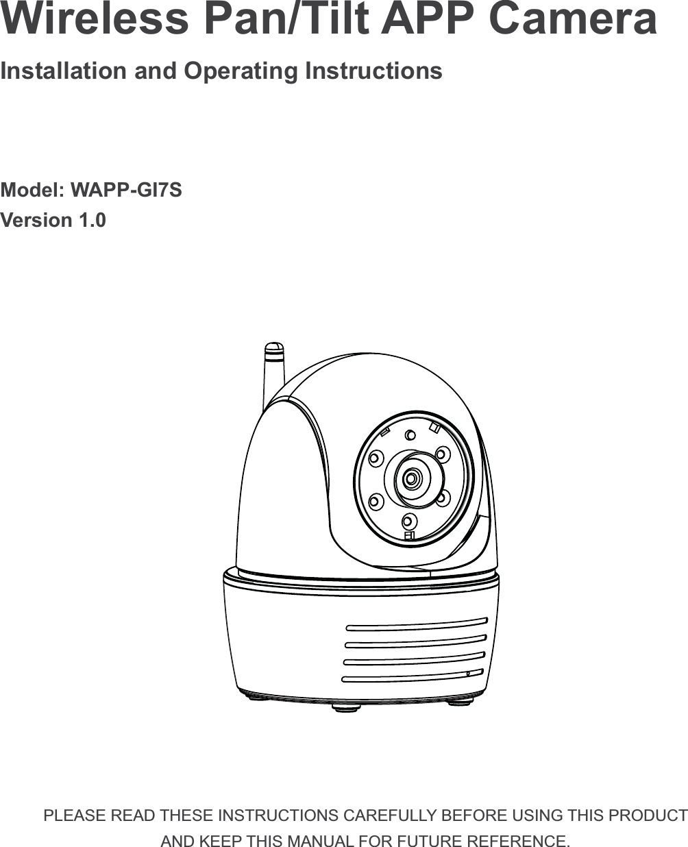 Wireless Pan/Tilt APP Camera  Installation and Operating Instructions Model: WAPP-GI7SVersion 1.0 PLEASE READ THESE INSTRUCTIONS CAREFULLY BEFORE USING THIS PRODUCT AND KEEP THIS MANUAL FOR FUTURE REFERENCE.