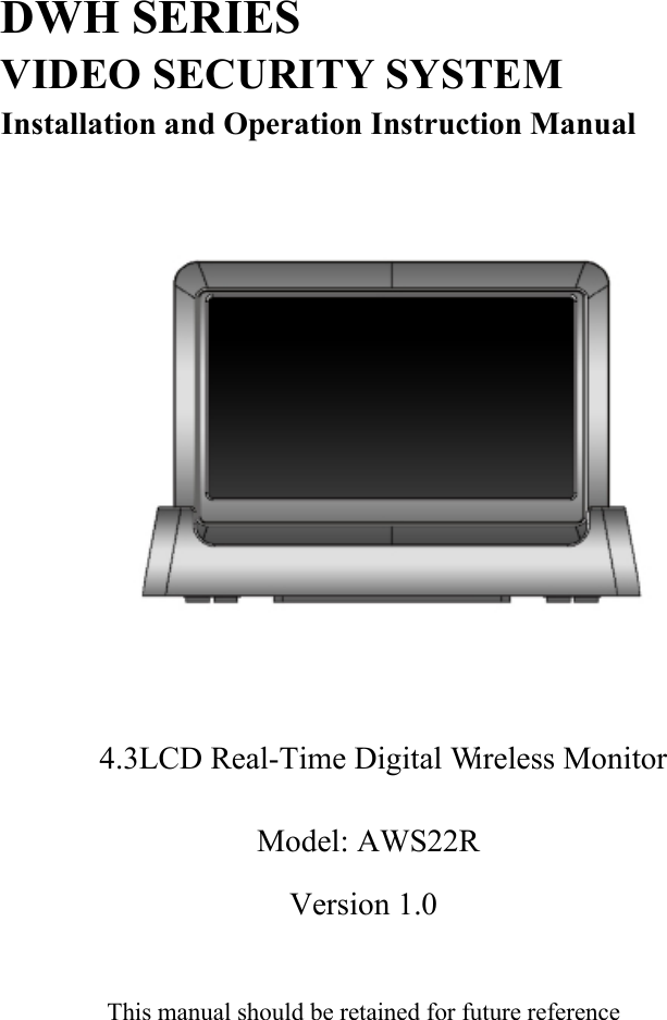 DWH SERIESVIDEO SECURITY SYSTEMInstallation and Operation Instruction ManualModel: AWS22RVersion 1.0This manual should be retained for future reference4.3&quot;LCD Real-Time Digital W   ireless Monitor 
