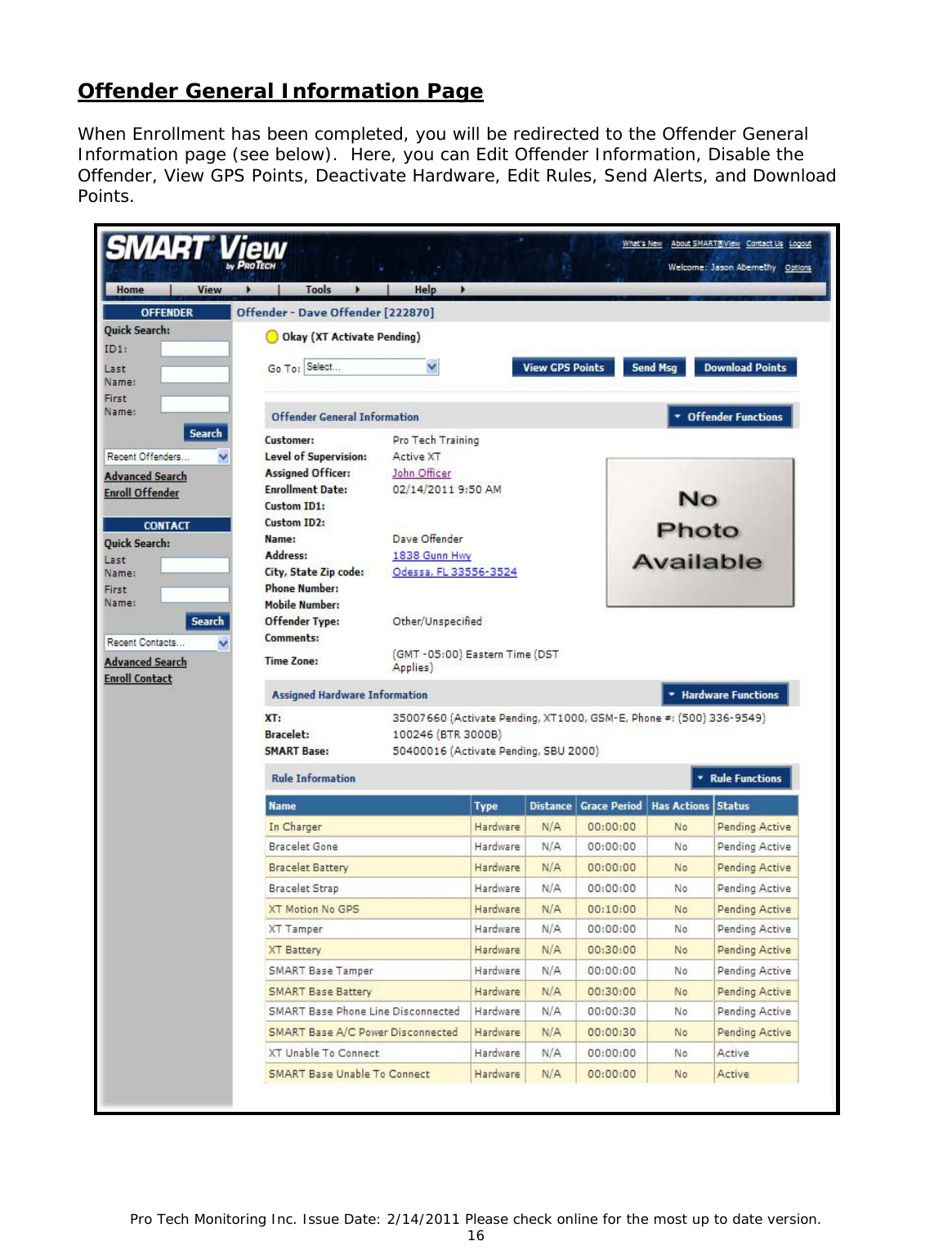 Pro Tech Monitoring Inc. Issue Date: 2/14/2011 Please check online for the most up to date version. 16  Offender General Information Page  When Enrollment has been completed, you will be redirected to the Offender General Information page (see below).  Here, you can Edit Offender Information, Disable the Offender, View GPS Points, Deactivate Hardware, Edit Rules, Send Alerts, and Download Points.   