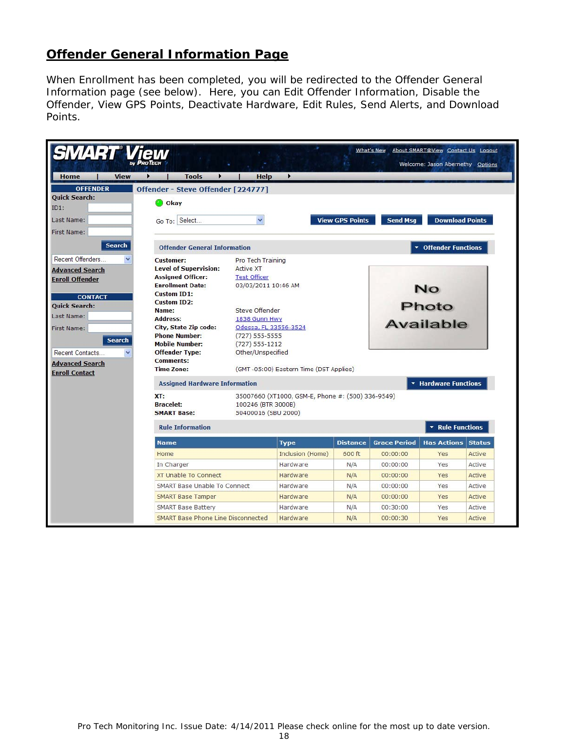 Pro Tech Monitoring Inc. Issue Date: 4/14/2011 Please check online for the most up to date version. 18  Offender General Information Page  When Enrollment has been completed, you will be redirected to the Offender General Information page (see below).  Here, you can Edit Offender Information, Disable the Offender, View GPS Points, Deactivate Hardware, Edit Rules, Send Alerts, and Download Points.    