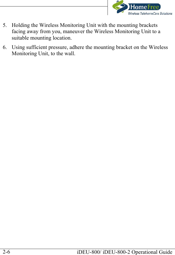       iDEU-800/ iDEU-800-2 Operational Guide  2-65.  Holding the Wireless Monitoring Unit with the mounting brackets facing away from you, maneuver the Wireless Monitoring Unit to a suitable mounting location.  6.  Using sufficient pressure, adhere the mounting bracket on the Wireless Monitoring Unit, to the wall. 