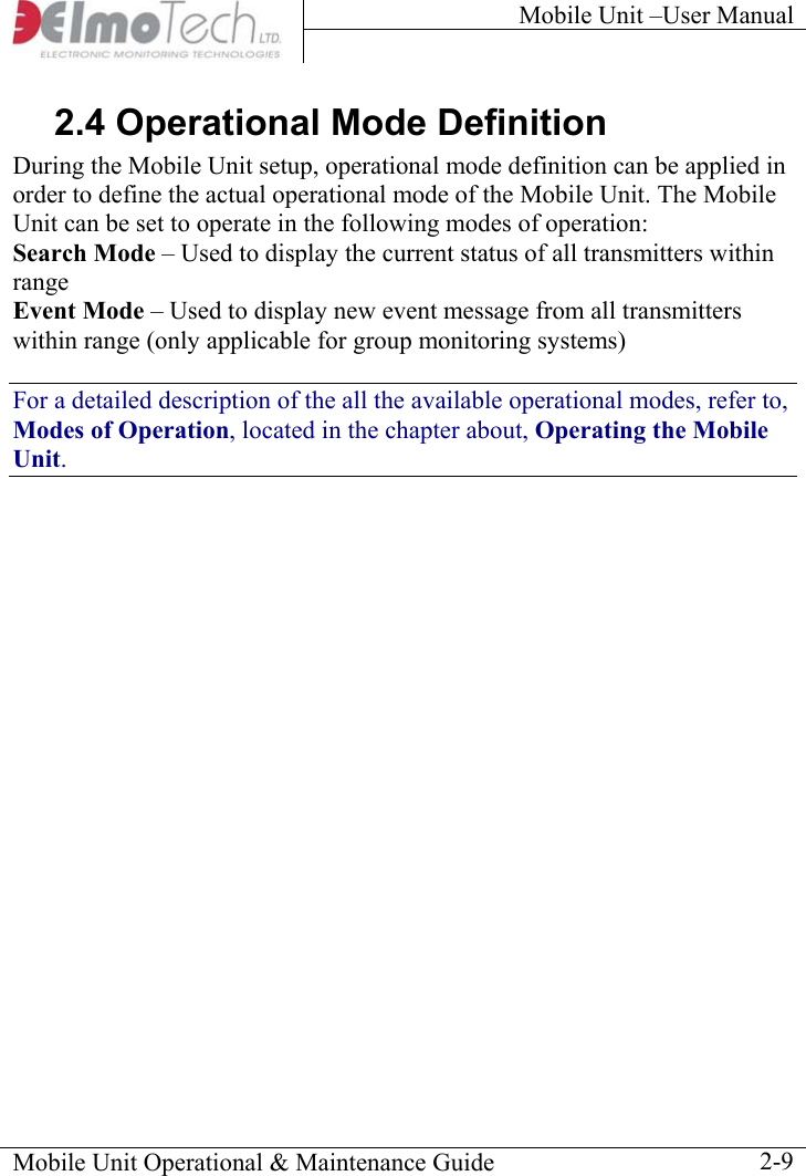 Mobile Unit –User Manual     Mobile Unit Operational &amp; Maintenance Guide    2-92.4 Operational Mode Definition During the Mobile Unit setup, operational mode definition can be applied in order to define the actual operational mode of the Mobile Unit. The Mobile Unit can be set to operate in the following modes of operation: Search Mode – Used to display the current status of all transmitters within range Event Mode – Used to display new event message from all transmitters within range (only applicable for group monitoring systems) For a detailed description of the all the available operational modes, refer to, Modes of Operation, located in the chapter about, Operating the Mobile Unit.  