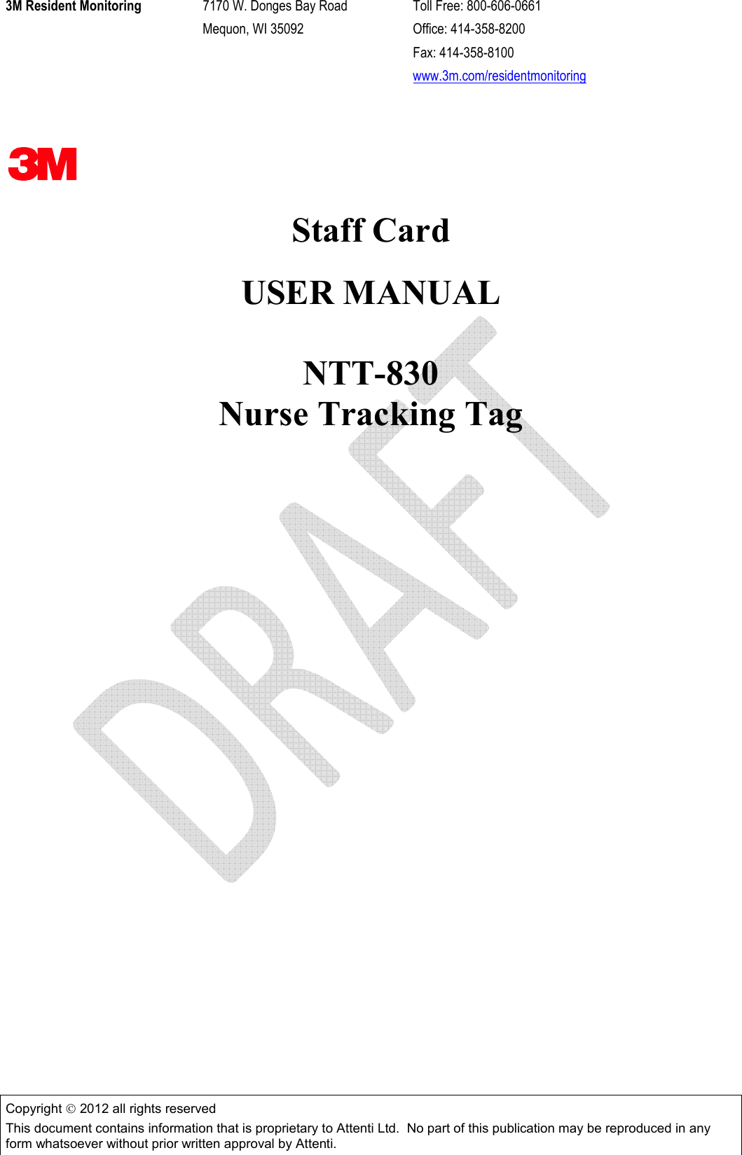 3M Resident Monitoring  7170 W. Donges Bay Road  Toll Free: 800-606-0661   Mequon, WI 35092  Office: 414-358-8200       Fax: 414-358-8100      www.3m.com/residentmonitoring  Copyright  2012 all rights reserved This document contains information that is proprietary to Attenti Ltd.  No part of this publication may be reproduced in any form whatsoever without prior written approval by Attenti.    Staff Card   USER MANUAL  NTT-830  Nurse Tracking Tag   