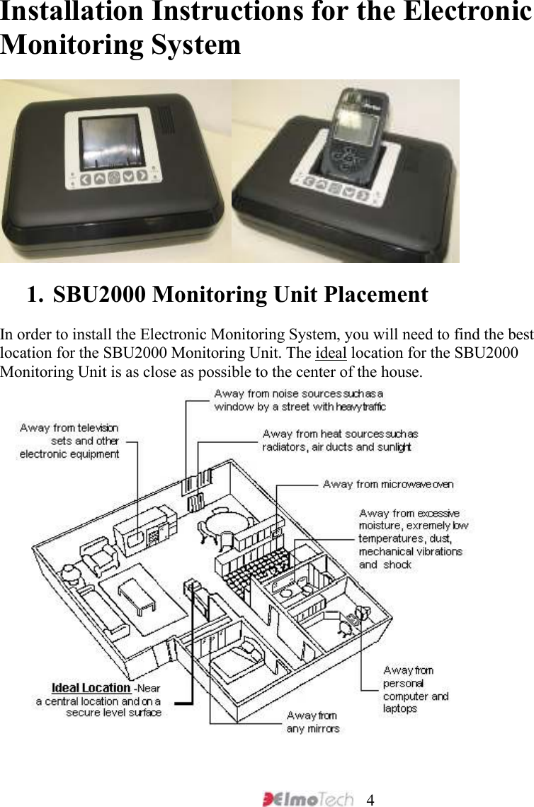     4 Installation Instructions for the Electronic Monitoring System   1. SBU2000 Monitoring Unit Placement In order to install the Electronic Monitoring System, you will need to find the best location for the SBU2000 Monitoring Unit. The ideal location for the SBU2000 Monitoring Unit is as close as possible to the center of the house.   