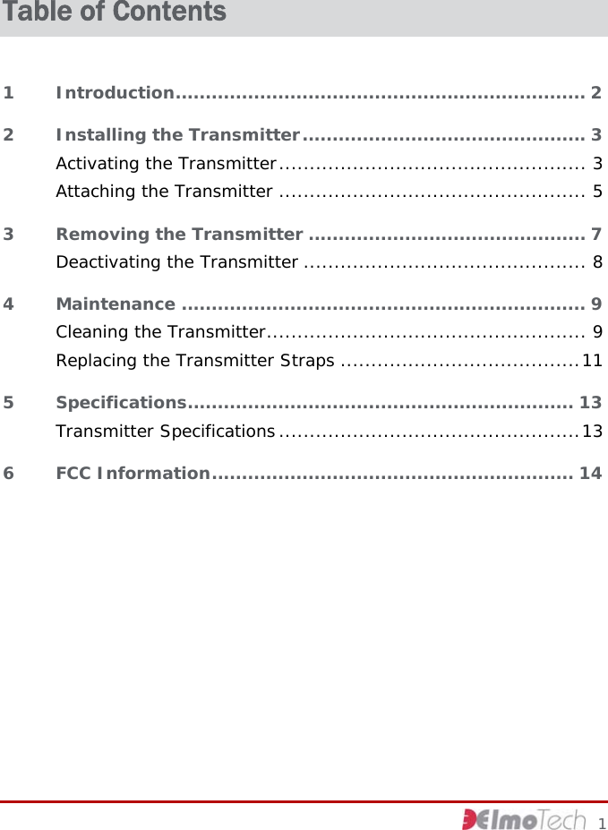  Table of Contents 1 Introduction.................................................................... 2 2 Installing the Transmitter............................................... 3 Activating the Transmitter.................................................. 3 Attaching the Transmitter .................................................. 5 3 Removing the Transmitter .............................................. 7 Deactivating the Transmitter .............................................. 8 4 Maintenance ................................................................... 9 Cleaning the Transmitter.................................................... 9 Replacing the Transmitter Straps .......................................11 5 Specifications................................................................ 13 Transmitter Specifications.................................................13 6 FCC Information............................................................ 14      1 