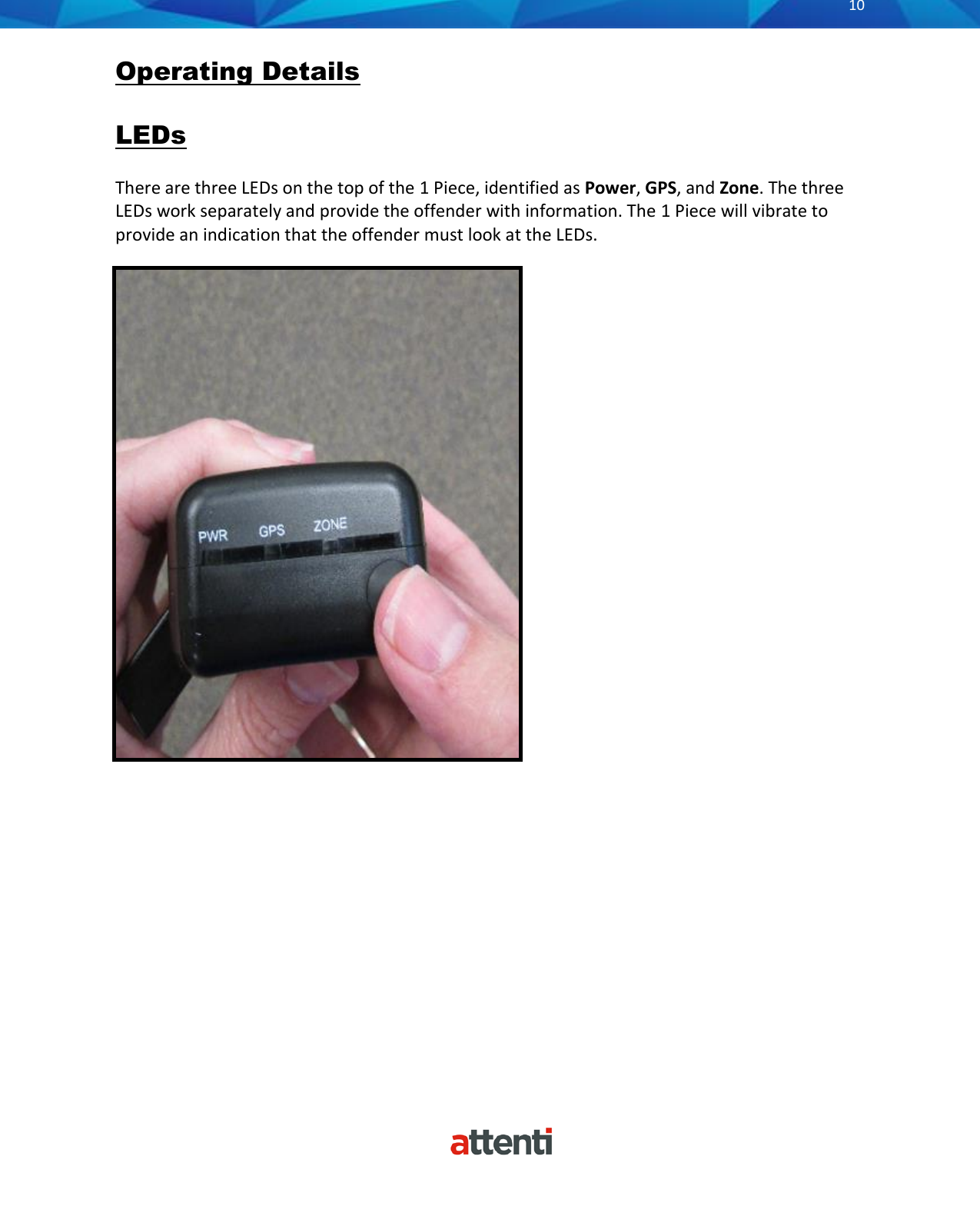       10          Operating Details  LEDs  There are three LEDs on the top of the 1 Piece, identified as Power, GPS, and Zone. The three LEDs work separately and provide the offender with information. The 1 Piece will vibrate to provide an indication that the offender must look at the LEDs.                               