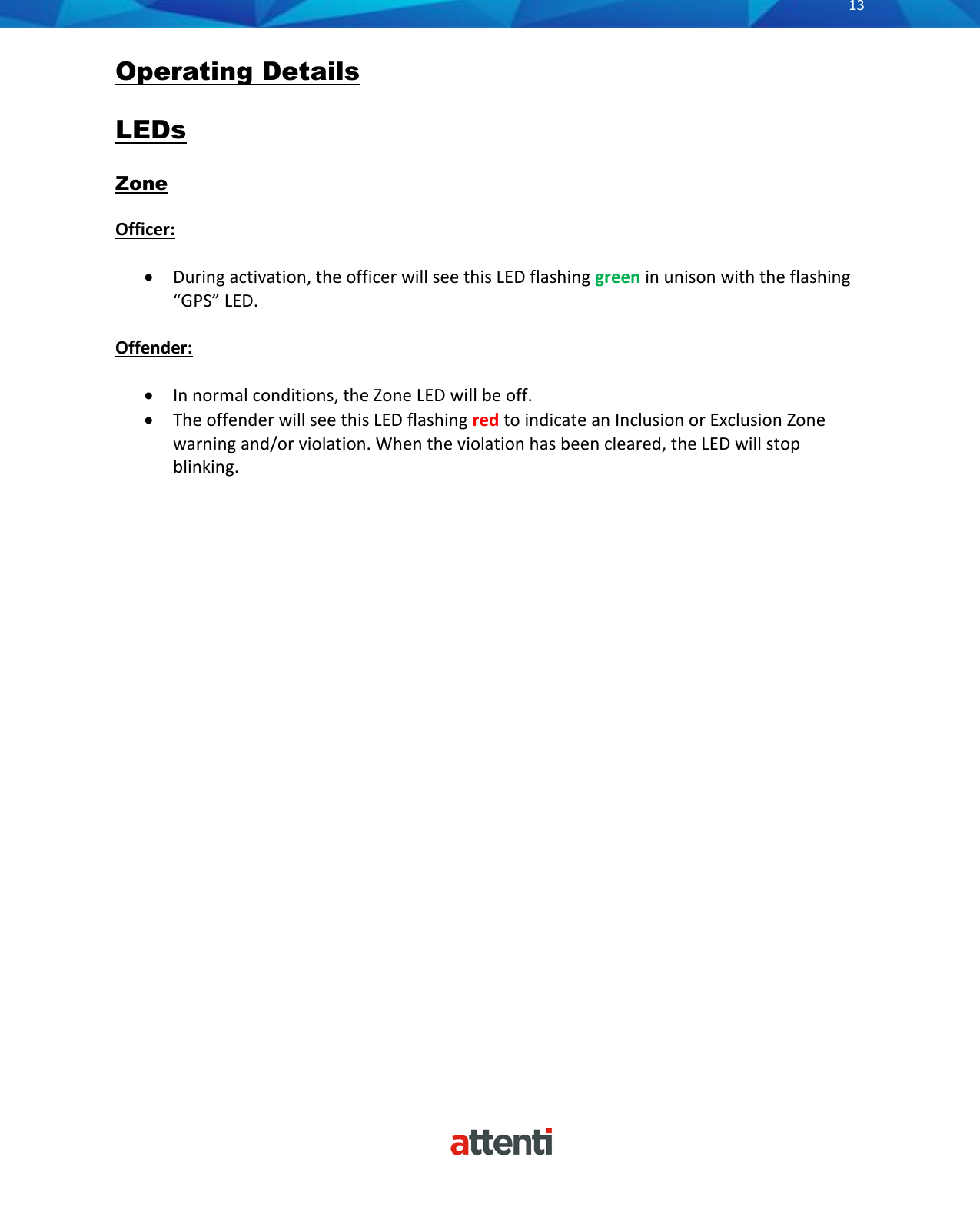       13          Operating Details  LEDs  Zone  Officer:  &bull; During activation, the officer will see this LED flashing green in unison with the flashing &ldquo;GPS&rdquo; LED.  Offender:  &bull; In normal conditions, the Zone LED will be off. &bull; The offender will see this LED flashing red to indicate an Inclusion or Exclusion Zone warning and/or violation. When the violation has been cleared, the LED will stop blinking.                         