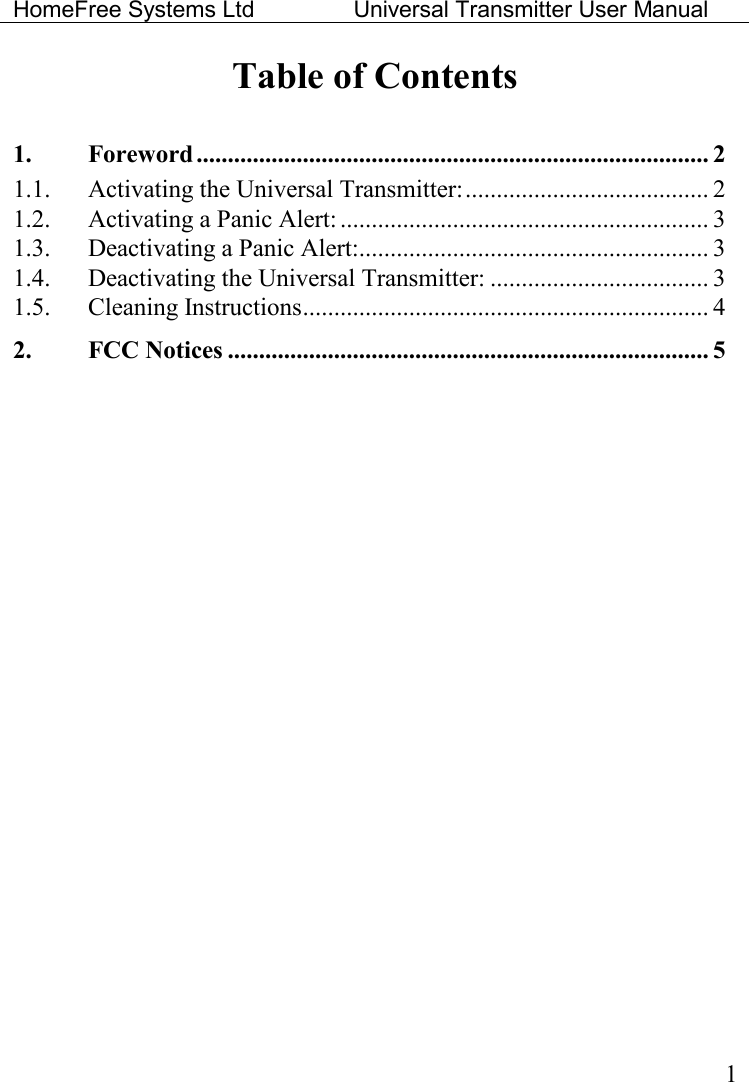 HomeFree Systems Ltd    Universal Transmitter User Manual    1 Table of Contents  1. Foreword .................................................................................. 2 1.1. Activating the Universal Transmitter:....................................... 2 1.2. Activating a Panic Alert: ........................................................... 3 1.3. Deactivating a Panic Alert:........................................................ 3 1.4. Deactivating the Universal Transmitter: ................................... 3 1.5. Cleaning Instructions................................................................. 4 2. FCC Notices ............................................................................. 5 