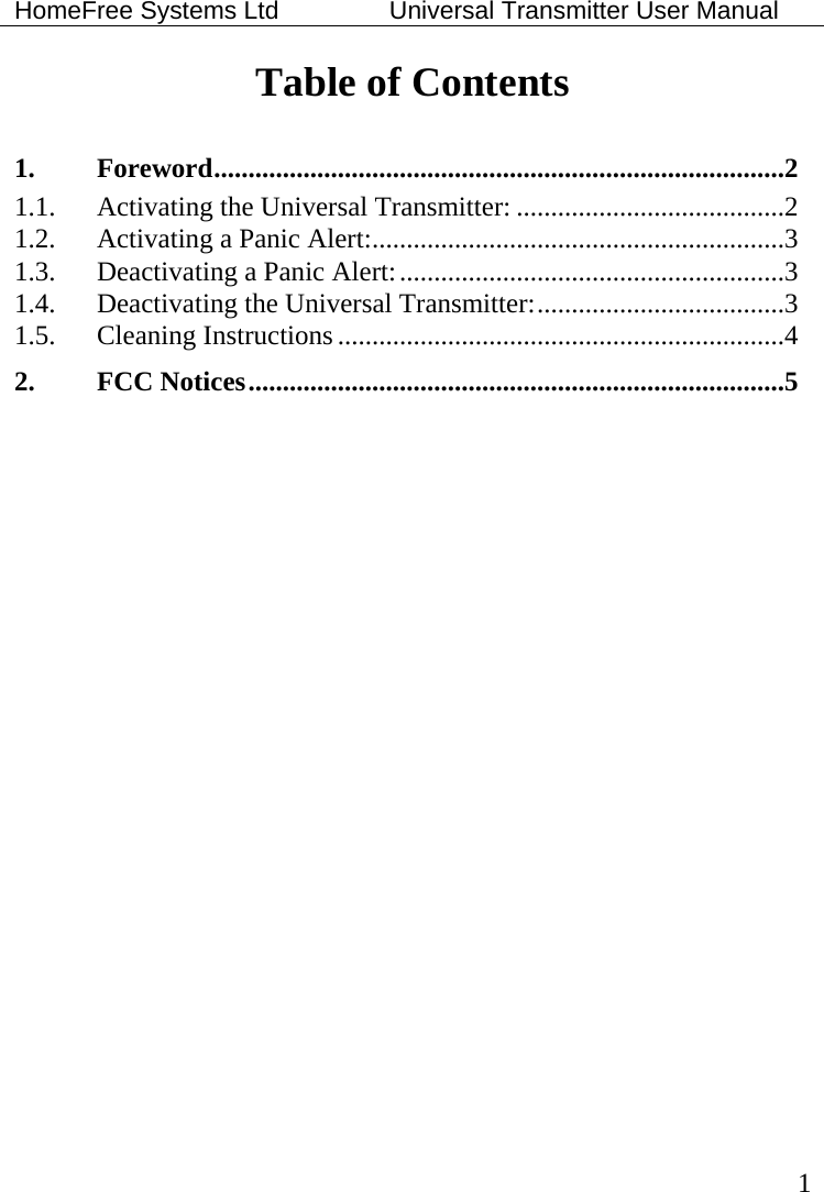 HomeFree Systems Ltd    Universal Transmitter User Manual   1 Table of Contents  1.Foreword...................................................................................21.1.Activating the Universal Transmitter: .......................................21.2.Activating a Panic Alert:............................................................31.3.Deactivating a Panic Alert:........................................................31.4.Deactivating the Universal Transmitter:....................................31.5.Cleaning Instructions .................................................................42.FCC Notices..............................................................................5