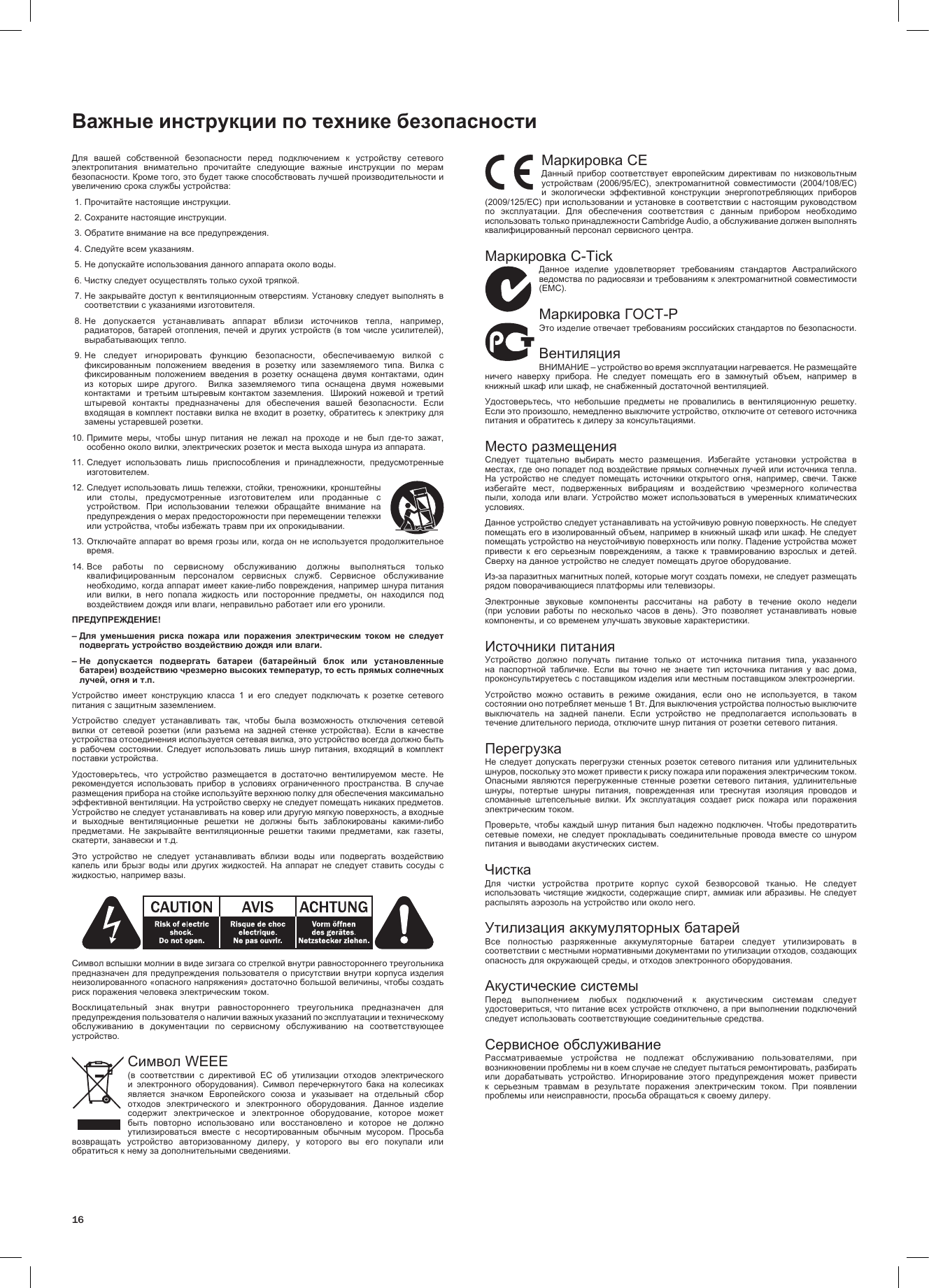 16Важные инструкции по технике безопасностиДля  вашей  собственной  безопасности  перед  подключением  к  устройству  сетевого электропитания  внимательно  прочитайте  следующие  важные  инструкции  по  мерам безопасности. Кроме того, это будет также способствовать лучшей производительности и увеличению срока службы устройства: 1. Прочитайте настоящие инструкции. 2. Сохраните настоящие инструкции. 3. Обратите внимание на все предупреждения. 4. Следуйте всем указаниям. 5. Не допускайте использования данного аппарата около воды. 6. Чистку следует осуществлять только сухой тряпкой. 7.  Не закрывайте доступ к вентиляционным отверстиям. Установку следует выполнять в соответствии с указаниями изготовителя. 8.  Не  допускается  устанавливать  аппарат  вблизи  источников  тепла,  например, радиаторов, батарей отопления, печей и других устройств (в том числе усилителей), вырабатывающих тепло. 9.  Не  следует  игнорировать  функцию  безопасности,  обеспечиваемую  вилкой  с фиксированным  положением  введения  в  розетку  или  заземляемого  типа.  Вилка  с фиксированным  положением  введения  в  розетку  оснащена  двумя  контактами,  один из  которых  шире  другого.    Вилка  заземляемого  типа  оснащена  двумя  ножевыми контактами  и третьим штыревым контактом заземления.  Широкий ножевой и третий штыревой  контакты  предназначены  для  обеспечения  вашей  безопасности.  Если входящая в комплект поставки вилка не входит в розетку, обратитесь к электрику для замены устаревшей розетки.10.  Примите  меры,  чтобы  шнур  питания  не  лежал  на  проходе  и  не  был  где-то  зажат, особенно около вилки, электрических розеток и места выхода шнура из аппарата.11.  Следует  использовать  лишь  приспособления  и  принадлежности,  предусмотренные изготовителем.12.  Следует использовать лишь тележки, стойки, треножники, кронштейны или  столы,  предусмотренные  изготовителем  или  проданные  с устройством.  При  использовании  тележки  обращайте  внимание  на предупреждения о мерах предосторожности при перемещении тележки или устройства, чтобы избежать травм при их опрокидывании.13.  Отключайте аппарат во время грозы или, когда он не используется продолжительное время.14.  Все  работы  по  сервисному  обслуживанию  должны  выполняться  только квалифицированным  персоналом  сервисных  служб.  Сервисное  обслуживание необходимо, когда аппарат имеет какие-либо повреждения, например шнура питания или  вилки,  в  него  попала  жидкость  или  посторонние  предметы,  он  находился  под воздействием дождя или влаги, неправильно работает или его уронили.ПРЕДУПРЕЖДЕНИЕ! –  Для  уменьшения  риска  пожара  или  поражения  электрическим  током  не  следует подвергать устройство воздействию дождя или влаги.–  Не  допускается  подвергать  батареи  (батарейный  блок  или  установленные батареи) воздействию чрезмерно высоких температур, то есть прямых солнечных лучей, огня и т.п.Устройство  имеет  конструкцию  класса  1  и  его  следует  подключать  к  розетке  сетевого питания с защитным заземлением.Устройство  следует  устанавливать  так,  чтобы  была  возможность  отключения  сетевой вилки  от  сетевой  розетки  (или  разъема  на  задней  стенке  устройства).  Если  в  качестве устройства отсоединения используется сетевая вилка, это устройство всегда должно быть в  рабочем  состоянии.  Следует  использовать  лишь  шнур  питания,  входящий  в  комплект поставки устройства.Удостоверьтесь,  что  устройство  размещается  в  достаточно  вентилируемом  месте.  Не рекомендуется  использовать  прибор  в  условиях  ограниченного  пространства.  В  случае размещения прибора на стойке используйте верхнюю полку для обеспечения максимально эффективной вентиляции. На устройство сверху не следует помещать никаких предметов. Устройство не следует устанавливать на ковер или другую мягкую поверхность, а входные и  выходные  вентиляционные  решетки  не  должны  быть  заблокированы  какими-либо предметами.  Не  закрывайте  вентиляционные  решетки  такими  предметами,  как  газеты, скатерти, занавески и т.д.Это  устройство  не  следует  устанавливать  вблизи  воды  или  подвергать  воздействию капель или брызг воды или  других  жидкостей.  На  аппарат  не  следует  ставить  сосуды  с жидкостью, например вазы.Символ вспышки молнии в виде зигзага со стрелкой внутри равностороннего треугольника предназначен для предупреждения пользователя о присутствии внутри корпуса  изделия неизолированного «опасного напряжения» достаточно большой величины, чтобы создать риск поражения человека электрическим током.Восклицательный  знак  внутри  равностороннего  треугольника  предназначен  для предупреждения пользователя о наличии важных указаний по эксплуатации и техническому обслуживанию  в  документации  по  сервисному  обслуживанию  на  соответствующее устройство.Символ WEEE(в  соответствии  с  директивой  ЕС  об  утилизации  отходов  электрического и  электронного  оборудования).  Символ  перечеркнутого  бака  на  колесиках является  значком  Европейского  союза  и  указывает  на  отдельный  сбор отходов  электрического  и  электронного  оборудования.  Данное  изделие содержит  электрическое  и  электронное  оборудование,  которое  может быть  повторно  использовано  или  восстановлено  и  которое  не  должно утилизироваться  вместе  с  несортированным  обычным  мусором.  Просьба возвращать  устройство  авторизованному  дилеру,  у  которого  вы  его  покупали  или обратиться к нему за дополнительными сведениями.Маркировка CEДанный  прибор  соответствует  европейским  директивам  по  низковольтным устройствам  (2006/95/EC),  электромагнитной  совместимости  (2004/108/EC) и  экологически  эффективной  конструкции  энергопотребляющих  приборов (2009/125/EC) при использовании и установке в соответствии с настоящим руководством по  эксплуатации.  Для  обеспечения  соответствия  с  данным  прибором  необходимо использовать только принадлежности Cambridge Audio, а обслуживание должен выполнять квалифицированный персонал сервисного центра.Маркировка C-TickДанное  изделие  удовлетворяет  требованиям  стандартов  Австралийского ведомства по радиосвязи и требованиям к электромагнитной совместимости (EMC). Маркировка ГОСТ-РЭто изделие отвечает требованиям российских стандартов по безопасности.ВентиляцияВНИМАНИЕ – устройство во время эксплуатации нагревается. Не размещайте ничего  наверху  прибора.  Не  следует  помещать  его  в  замкнутый  объем,  например  в книжный шкаф или шкаф, не снабженный достаточной вентиляцией.Удостоверьтесь,  что  небольшие  предметы  не  провалились  в  вентиляционную  решетку. Если это произошло, немедленно выключите устройство, отключите от сетевого источника питания и обратитесь к дилеру за консультациями.Место размещенияСледует  тщательно  выбирать  место  размещения.  Избегайте  установки  устройства  в местах, где оно попадет под воздействие прямых солнечных лучей или источника тепла. На  устройство  не  следует  помещать  источники  открытого  огня,  например,  свечи.  Также избегайте  мест,  подверженных  вибрациям  и  воздействию  чрезмерного  количества пыли, холода или  влаги.  Устройство  может  использоваться  в  умеренных  климатических условиях.Данное устройство следует устанавливать на устойчивую ровную поверхность. Не следует помещать его в изолированный объем, например в книжный шкаф или шкаф. Не следует помещать устройство на неустойчивую поверхность или полку. Падение устройства может привести  к  его  серьезным  повреждениям,  а  также  к  травмированию  взрослых  и  детей. Сверху на данное устройство не следует помещать другое оборудование.Из-за паразитных магнитных полей, которые могут создать помехи, не следует размещать рядом поворачивающиеся платформы или телевизоры.Электронные  звуковые  компоненты  рассчитаны  на  работу  в  течение  около  недели (при  условии  работы  по  несколько  часов  в  день).  Это  позволяет  устанавливать  новые компоненты, и со временем улучшать звуковые характеристики.Источники питанияУстройство  должно  получать  питание  только  от  источника  питания  типа,  указанного на  паспортной  табличке.  Если  вы  точно  не  знаете  тип  источника  питания  у  вас  дома, проконсультируетесь с поставщиком изделия или местным поставщиком электроэнергии.Устройство  можно  оставить  в  режиме  ожидания,  если  оно  не  используется,  в  таком состоянии оно потребляет меньше 1 Вт. Для выключения устройства полностью выключите выключатель  на  задней  панели.  Если  устройство  не  предполагается  использовать  в течение длительного периода, отключите шнур питания от розетки сетевого питания.ПерегрузкаНе следует допускать перегрузки стенных  розеток  сетевого  питания или удлинительных шнуров, поскольку это может привести к риску пожара или поражения электрическим током. Опасными  являются  перегруженные  стенные  розетки  сетевого  питания,  удлинительные шнуры,  потертые  шнуры  питания,  поврежденная  или  треснутая  изоляция  проводов  и сломанные  штепсельные  вилки.  Их  эксплуатация  создает  риск  пожара  или  поражения электрическим током.Проверьте, чтобы каждый шнур питания  был  надежно  подключен. Чтобы предотвратить сетевые  помехи,  не  следует  прокладывать  соединительные  провода  вместе  со  шнуром питания и выводами акустических систем.ЧисткаДля  чистки  устройства  протрите  корпус  сухой  безворсовой  тканью.  Не  следует использовать чистящие жидкости, содержащие спирт, аммиак или абразивы. Не следует распылять аэрозоль на устройство или около него.Утилизация аккумуляторных батарейВсе  полностью  разряженные  аккумуляторные  батареи  следует  утилизировать  в соответствии с местными нормативными документами по утилизации отходов, создающих опасность для окружающей среды, и отходов электронного оборудования.Акустические системыПеред  выполнением  любых  подключений  к  акустическим  системам  следует удостовериться, что питание  всех устройств отключено,  а при выполнении подключений следует использовать соответствующие соединительные средства.Сервисное обслуживаниеРассматриваемые  устройства  не  подлежат  обслуживанию  пользователями,  при возникновении проблемы ни в коем случае не следует пытаться ремонтировать, разбирать или  дорабатывать  устройство.  Игнорирование  этого  предупреждения  может  привести к  серьезным  травмам  в  результате  поражения  электрическим  током.  При  появлении проблемы или неисправности, просьба обращаться к своему дилеру.