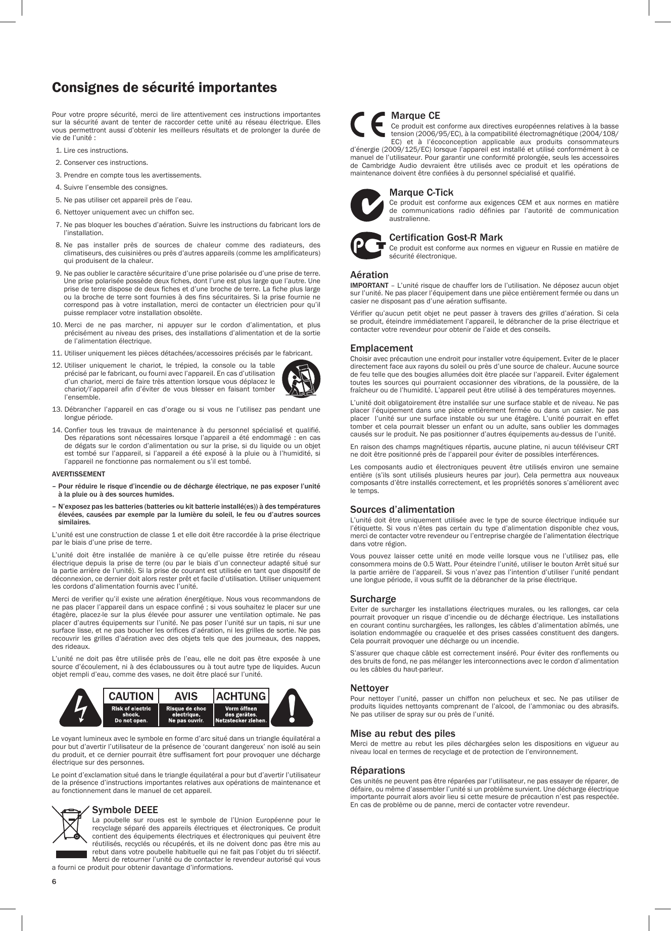 6Consignes de sécurité importantesPour  votre  propre sécurité,  merci de  lire attentivement  ces instructions  importantes sur la sécurité avant de tenter de raccorder cette unité au réseau électrique. Elles vous permettront aussi  d’obtenir  les meilleurs résultats  et  de prolonger la  durée  de vie de l’unité :  1. Lire ces instructions.   2. Conserver ces instructions.   3. Prendre en compte tous les avertissements.   4. Suivre l’ensemble des consignes.    5. Ne pas utiliser cet appareil près de l’eau.  6. Nettoyer uniquement avec un chiffon sec.   7.  Ne pas bloquer les bouches d’aération. Suivre les instructions du fabricant lors de l’installation.   8.  Ne  pas  installer  près  de  sources  de  chaleur  comme  des  radiateurs,  des climatiseurs, des cuisinières ou près d’autres appareils (comme les amplificateurs) qui produisent de la chaleur.   9.  Ne pas oublier le caractère sécuritaire d’une prise polarisée ou d’une prise de terre. Une prise polarisée possède deux fiches, dont l’une est plus large que l’autre. Une prise de terre dispose de deux fiches et d’une broche de terre. La fiche plus large ou la broche de terre  sont fournies à des fins sécuritaires. Si la  prise fournie ne correspond  pas  à  votre  installation,  merci  de  contacter  un  électricien  pour  qu’il puisse remplacer votre installation obsolète. 10.  Merci  de  ne  pas  marcher,  ni  appuyer  sur  le  cordon  d’alimentation,  et  plus précisément au niveau des prises, des installations d’alimentation et de la sortie de l’alimentation électrique. 11.  Utiliser uniquement les pièces détachées/accessoires précisés par le fabricant. 12.  Utiliser  uniquement  le  chariot,  le  trépied,  la  console  ou  la  table précisé par le fabricant, ou fourni avec l’appareil. En cas d’utilisation d’un chariot, merci de faire très attention lorsque vous déplacez le chariot/l’appareil  afin  d’éviter  de  vous  blesser  en  faisant  tomber l’ensemble.13.  Débrancher  l’appareil  en  cas  d’orage  ou  si  vous  ne  l’utilisez  pas  pendant  une longue période. 14.  Confier  tous  les  travaux  de  maintenance  à  du  personnel  spécialisé  et  qualifié. Des  réparations  sont  nécessaires  lorsque  l’appareil  a  été  endommagé  :  en  cas de dégats sur le cordon d’alimentation ou sur la prise, si du liquide ou un objet est tombé  sur l’appareil,  si  l’appareil a  été exposé  à  la pluie  ou à  l’humidité,  si l’appareil ne fonctionne pas normalement ou s’il est tombé. AVERTISSEMENT –  Pour réduire le risque d’incendie ou de décharge électrique, ne pas exposer l’unité à la pluie ou à des sources humides.–  N’exposez pas les batteries (batteries ou kit batterie installé(es)) à des températures élevées, causées par exemple par la lumière du soleil, le feu ou d’autres sources similaires.L’unité est une construction de classe 1 et elle doit être raccordée à la prise électrique par le biais d’une prise de terre.L’unité  doit  être  installée  de  manière  à  ce  qu’elle  puisse  être  retirée  du  réseau électrique depuis la prise de terre (ou par le biais d’un connecteur adapté situé sur la partie arrière de l’unité). Si la prise de courant est utilisée en tant que dispositif de déconnexion, ce dernier doit alors rester prêt et facile d’utilisation. Utiliser uniquement les cordons d’alimentation fournis avec l’unité.Merci de verifier qu’il existe une aération énergétique. Nous vous recommandons de ne pas placer l’appareil dans un espace confiné ; si vous souhaitez le placer sur une étagère,  placez-le  sur  la  plus  élevée  pour  assurer  une  ventilation  optimale.  Ne  pas placer d’autres équipements sur l’unité. Ne pas poser l’unité sur un tapis, ni sur une surface lisse, et ne pas boucher les orifices d’aération, ni les grilles de sortie. Ne pas recouvrir  les  grilles  d’aération avec  des  objets  tels  que  des  journeaux,  des  nappes, des rideaux.L’unité  ne  doit  pas  être  utilisée  près  de  l’eau,  elle  ne  doit  pas  être  exposée  à  une source d’écoulement, ni à des éclaboussures ou à tout autre type de liquides. Aucun objet rempli d’eau, comme des vases, ne doit être placé sur l’unité.Le voyant lumineux avec le symbole en forme d’arc situé dans un triangle équilatéral a pour but d’avertir l’utilisateur de la présence de ‘courant dangereux’ non isolé au sein du produit, et ce dernier pourrait être suffisament fort pour provoquer une décharge électrique sur des personnes.  Le point d’exclamation situé dans le triangle équilatéral a pour but d’avertir l’utilisateur de la présence d’instructions importantes relatives aux opérations de maintenance et au fonctionnement dans le manuel de cet appareil. Symbole DEEELa  poubelle  sur  roues  est  le  symbole  de  l’Union  Européenne  pour  le recyclage  séparé  des  appareils  électriques  et électroniques.  Ce produit contient des équipements électriques et électroniques qui peuivent être réutilisés, recyclés ou récupérés, et ils ne doivent donc pas être mis au rebut dans votre poubelle habituelle qui ne fait pas l’objet du tri sléectif. Merci de retourner l’unité ou de contacter le revendeur autorisé qui vous a fourni ce produit pour obtenir davantage d’informations.Marque CECe produit est conforme aux directives européennes relatives à la basse tension (2006/95/EC), à la compatibilité électromagnétique (2004/108/EC)  et  à  l’écoconception  applicable  aux  produits  consommateurs d’énergie (2009/125/EC) lorsque l’appareil est installé et utilisé conformément à ce manuel de l’utilisateur. Pour garantir une conformité prolongée, seuls les accessoires de  Cambridge  Audio  devraient  être  utilisés  avec  ce  produit  et  les  opérations  de maintenance doivent être confiées à du personnel spécialisé et qualifié.Marque C-TickCe  produit  est  conforme  aux  exigences  CEM et  aux  normes  en  matière de  communications  radio  définies  par  l’autorité  de  communication australienne.Certification Gost-R MarkCe produit est conforme aux normes en vigueur en Russie en matière de sécurité électronique.AérationIMPORTANT – L’unité risque de chauffer lors de l’utilisation. Ne déposez aucun objet sur l’unité. Ne pas placer l’équipement dans une pièce entièrement fermée ou dans un casier ne disposant pas d’une aération suffisante. Vérifier  qu’aucun  petit  objet  ne  peut  passer  à  travers  des  grilles  d’aération.  Si  cela se produit, éteindre immédiatement l’appareil, le débrancher de la prise électrique et contacter votre revendeur pour obtenir de l’aide et des conseils.EmplacementChoisir avec précaution une endroit pour installer votre équipement. Eviter de le placer directement face aux rayons du soleil ou près d’une source de chaleur. Aucune source de feu telle que des bougies allumées doit être placée sur l’appareil. Eviter également toutes les  sources  qui pourraient  occasionner  des vibrations,  de  la poussière,  de  la fraîcheur ou de l’humidité. L’appareil peut être utilisé à des températures moyennes. L’unité doit obligatoirement être installée sur une surface stable et de niveau. Ne pas placer l’équipement dans  une  pièce entièrement fermée  ou  dans un casier.  Ne  pas placer  l’unité sur une surface instable ou sur une étagère. L’unité pourrait  en  effet tomber et cela pourrait blesser  un  enfant  ou  un adulte, sans oublier les dommages causés sur le produit. Ne pas positionner d’autres équipements au-dessus de l’unité. En raison des champs magnétiques répartis, aucune platine, ni aucun téléviseur CRT ne doit être positionné près de l’appareil pour éviter de possibles interférences. Les  composants  audio  et  électroniques  peuvent  être  utilisés  environ  une  semaine entière  (s’ils  sont  utilisés  plusieurs  heures  par  jour).  Cela  permettra  aux  nouveaux composants d’être installés correctement, et les propriétés sonores s’améliorent avec le temps.Sources d’alimentation L’unité doit  être uniquement  utilisée  avec le  type de  source  électrique indiquée  sur l’étiquette.  Si  vous  n’êtes  pas  certain  du  type  d’alimentation  disponible  chez  vous, merci de contacter votre revendeur ou l’entreprise chargée de l’alimentation électrique dans votre région.  Vous  pouvez  laisser  cette  unité  en  mode  veille  lorsque  vous  ne  l’utilisez  pas,  elle consommera moins de 0.5 Watt. Pour éteindre l’unité, utiliser le bouton Arrêt situé sur la partie arrière de l’appareil. Si vous n’avez pas l’intention  d’utiliser l’unité pendant une longue période, il vous suffit de la débrancher de la prise électrique.SurchargeEviter  de  surcharger  les  installations  électriques  murales,  ou  les  rallonges,  car  cela pourrait provoquer un risque d’incendie ou  de  décharge  électrique.  Les installations en courant continu surchargées, les rallonges, les câbles d’alimentation abîmés, une isolation endommagée ou craquelée et des prises cassées constituent des dangers. Cela pourrait provoquer une décharge ou un incendie. S’assurer que chaque câble est correctement inséré. Pour éviter des ronflements ou des bruits de fond, ne pas mélanger les interconnections avec le cordon d’alimentation ou les câbles du haut-parleur. NettoyerPour  nettoyer  l’unité,  passer  un  chiffon  non  pelucheux  et  sec.  Ne  pas  utiliser  de produits liquides nettoyants comprenant de l’alcool, de  l’ammoniac  ou  des  abrasifs. Ne pas utiliser de spray sur ou près de l’unité.Mise au rebut des piles Merci  de  mettre  au  rebut  les  piles  déchargées selon  les dispositions  en  vigueur  au niveau local en termes de recyclage et de protection de l’environnement.RéparationsCes unités ne peuvent pas être réparées par l’utilisateur, ne pas essayer de réparer, de défaire, ou même d’assembler l’unité si un problème survient. Une décharge électrique importante pourrait alors avoir lieu si cette mesure de précaution n’est pas respectée. En cas de problème ou de panne, merci de contacter votre revendeur.