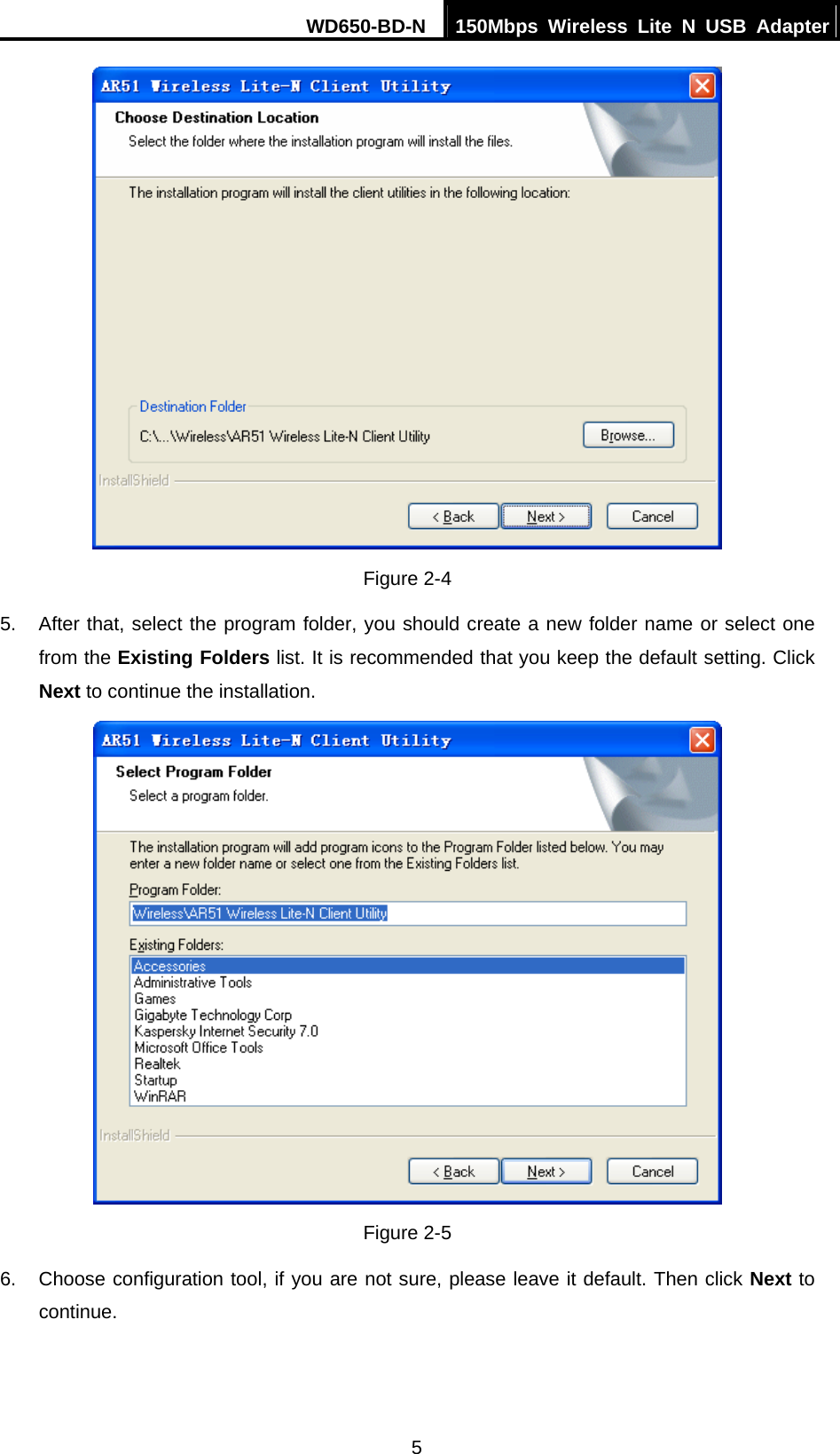 WD650-BD-N  150Mbps Wireless Lite N USB Adapter 5  Figure 2-4 5.  After that, select the program folder, you should create a new folder name or select one from the Existing Folders list. It is recommended that you keep the default setting. Click Next to continue the installation.  Figure 2-5 6.  Choose configuration tool, if you are not sure, please leave it default. Then click Next to continue. 