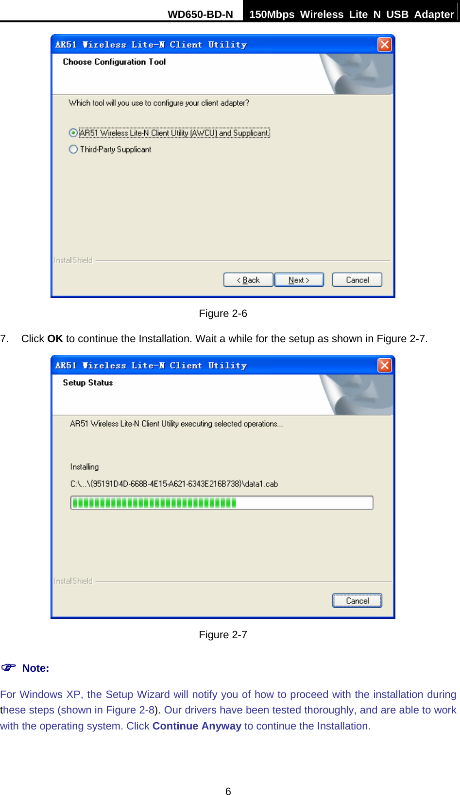 WD650-BD-N  150Mbps Wireless Lite N USB Adapter 6  Figure 2-6 7. Click OK to continue the Installation. Wait a while for the setup as shown in Figure 2-7.  Figure 2-7 ) Note: For Windows XP, the Setup Wizard will notify you of how to proceed with the installation during these steps (shown in Figure 2-8). Our drivers have been tested thoroughly, and are able to work with the operating system. Click Continue Anyway to continue the Installation. 