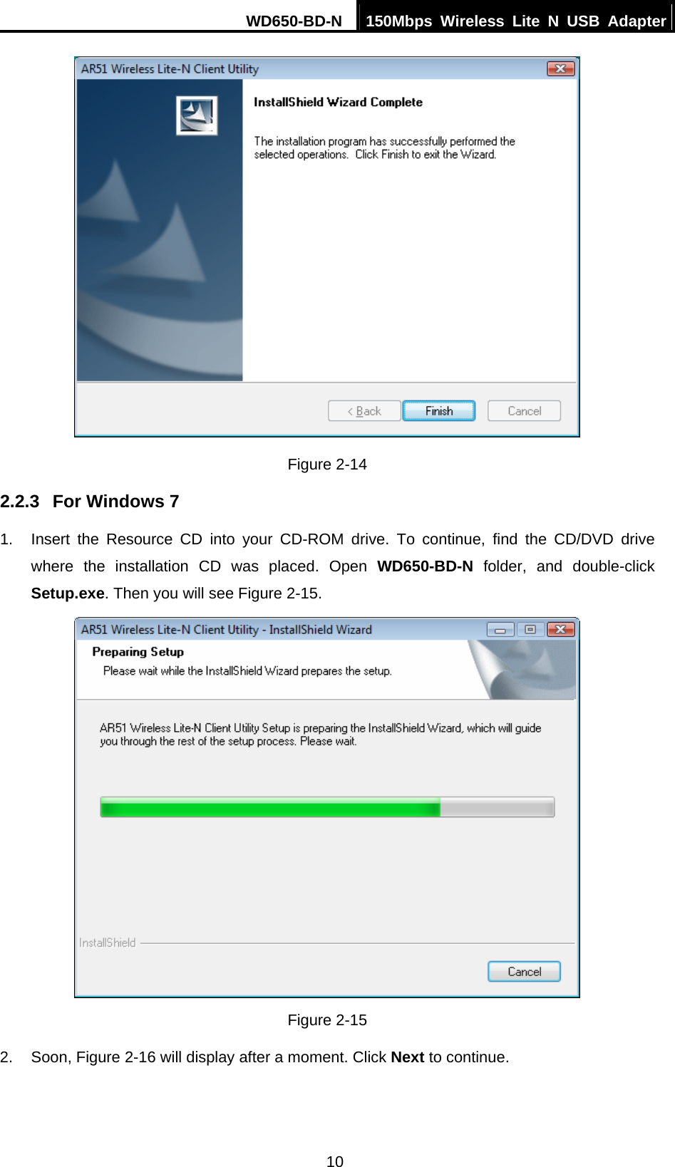 WD650-BD-N  150Mbps Wireless Lite N USB Adapter 10  Figure 2-14 2.2.3  For Windows 7 1.  Insert the Resource CD into your CD-ROM drive. To continue, find the CD/DVD drive where the installation CD was placed. Open WD650-BD-N folder, and double-click Setup.exe. Then you will see Figure 2-15.  Figure 2-15 2. Soon, Figure 2-16 will display after a moment. Click Next to continue. 